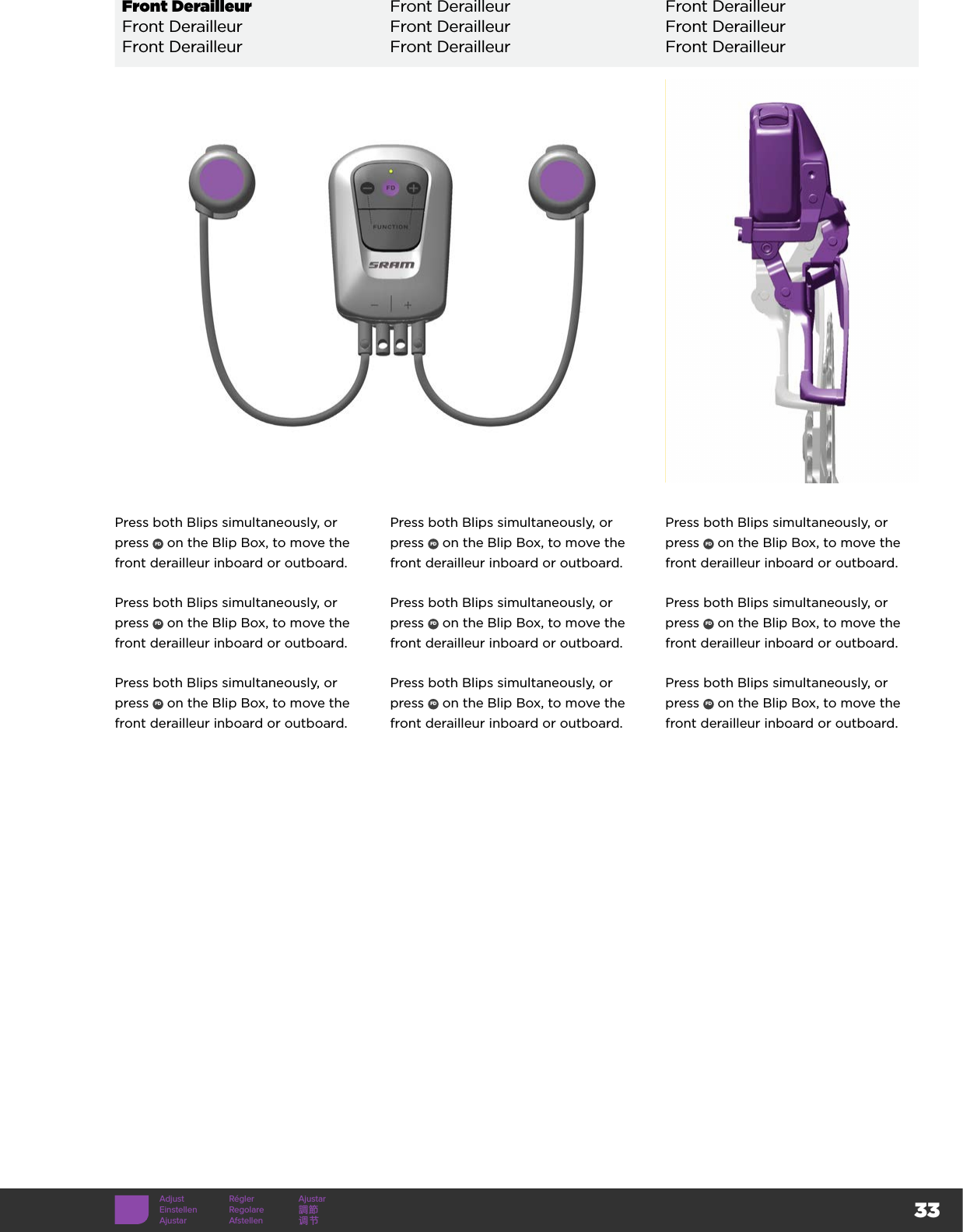 33Front Derailleur Front Derailleur Front DerailleurFront Derailleur Front Derailleur Front DerailleurFront Derailleur Front Derailleur Front DerailleurAdjust Régler AjustarEinstellen Regolare 調節Ajustar Afstellen 调节Press both Blips simultaneously, or press  FD  on the Blip Box, to move the front derailleur inboard or outboard.Press both Blips simultaneously, or press  FD  on the Blip Box, to move the front derailleur inboard or outboard.Press both Blips simultaneously, or press  FD  on the Blip Box, to move the front derailleur inboard or outboard.Press both Blips simultaneously, or press  FD  on the Blip Box, to move the front derailleur inboard or outboard.Press both Blips simultaneously, or press  FD  on the Blip Box, to move the front derailleur inboard or outboard.Press both Blips simultaneously, or press  FD  on the Blip Box, to move the front derailleur inboard or outboard.Press both Blips simultaneously, or press  FD  on the Blip Box, to move the front derailleur inboard or outboard.Press both Blips simultaneously, or press  FD  on the Blip Box, to move the front derailleur inboard or outboard.Press both Blips simultaneously, or press  FD  on the Blip Box, to move the front derailleur inboard or outboard.