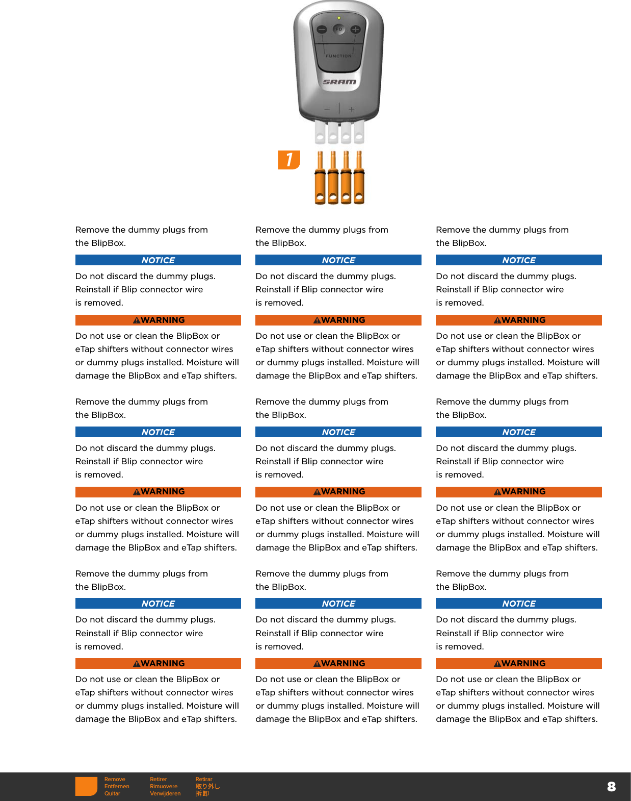 8Remove the dummy plugs from  the BlipBox.NOTICEDo not discard the dummy plugs. Reinstall if Blip connector wire  is removed.WARNINGDo not use or clean the BlipBox or eTap shifters without connector wires or dummy plugs installed. Moisture will damage the BlipBox and eTap shifters.Remove the dummy plugs from  the BlipBox.NOTICEDo not discard the dummy plugs. Reinstall if Blip connector wire  is removed.WARNINGDo not use or clean the BlipBox or eTap shifters without connector wires or dummy plugs installed. Moisture will damage the BlipBox and eTap shifters.Remove the dummy plugs from  the BlipBox.NOTICEDo not discard the dummy plugs. Reinstall if Blip connector wire  is removed.WARNINGDo not use or clean the BlipBox or eTap shifters without connector wires or dummy plugs installed. Moisture will damage the BlipBox and eTap shifters.Remove the dummy plugs from  the BlipBox.NOTICEDo not discard the dummy plugs. Reinstall if Blip connector wire  is removed.WARNINGDo not use or clean the BlipBox or eTap shifters without connector wires or dummy plugs installed. Moisture will damage the BlipBox and eTap shifters.Remove the dummy plugs from  the BlipBox.NOTICEDo not discard the dummy plugs. Reinstall if Blip connector wire  is removed.WARNINGDo not use or clean the BlipBox or eTap shifters without connector wires or dummy plugs installed. Moisture will damage the BlipBox and eTap shifters.Remove the dummy plugs from  the BlipBox.NOTICEDo not discard the dummy plugs. Reinstall if Blip connector wire  is removed.WARNINGDo not use or clean the BlipBox or eTap shifters without connector wires or dummy plugs installed. Moisture will damage the BlipBox and eTap shifters.Remove the dummy plugs from  the BlipBox.NOTICEDo not discard the dummy plugs. Reinstall if Blip connector wire  is removed.WARNINGDo not use or clean the BlipBox or eTap shifters without connector wires or dummy plugs installed. Moisture will damage the BlipBox and eTap shifters.Remove the dummy plugs from  the BlipBox.NOTICEDo not discard the dummy plugs. Reinstall if Blip connector wire  is removed.WARNINGDo not use or clean the BlipBox or eTap shifters without connector wires or dummy plugs installed. Moisture will damage the BlipBox and eTap shifters.Remove the dummy plugs from  the BlipBox.NOTICEDo not discard the dummy plugs. Reinstall if Blip connector wire  is removed.WARNINGDo not use or clean the BlipBox or eTap shifters without connector wires or dummy plugs installed. Moisture will damage the BlipBox and eTap shifters.Remove Retirer RetirarEntfernen Rimuovere 取り外しQuitar Verwijderen 拆卸1