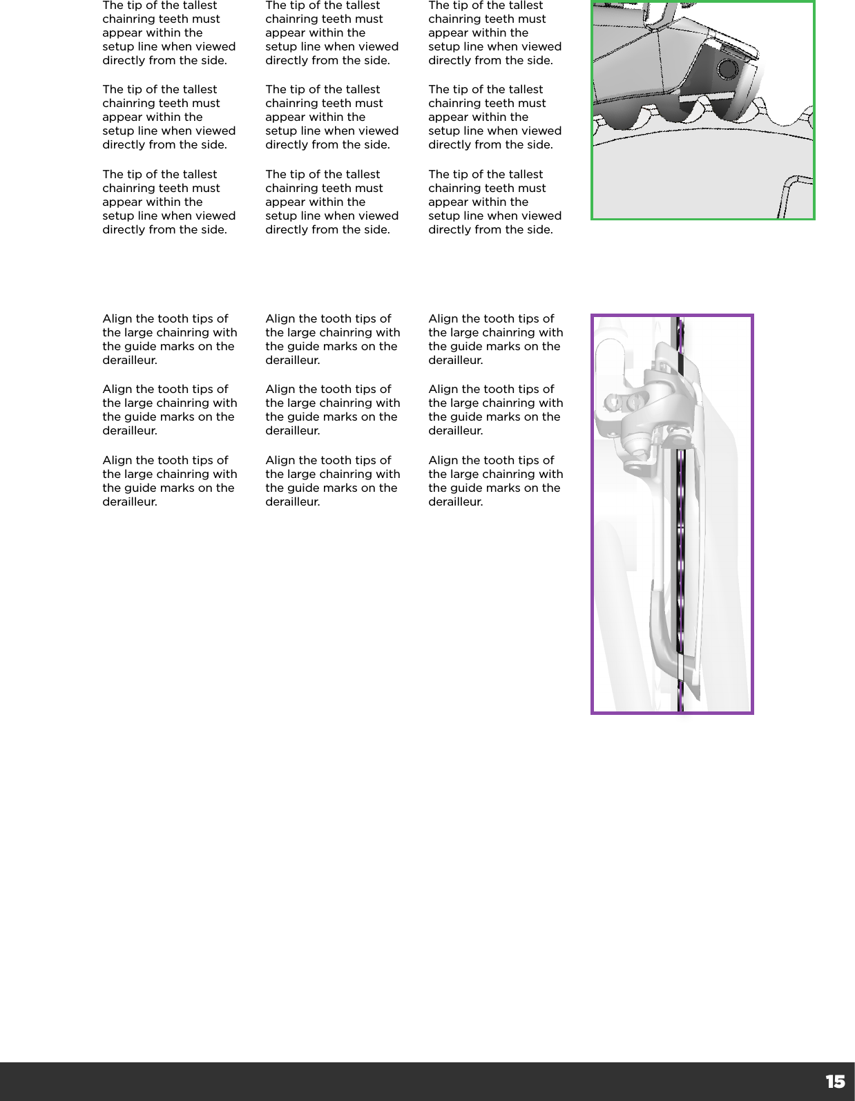 15The tip of the tallest chainring teeth must appear within the setup line when viewed directly from the side.The tip of the tallest chainring teeth must appear within the setup line when viewed directly from the side.The tip of the tallest chainring teeth must appear within the setup line when viewed directly from the side.The tip of the tallest chainring teeth must appear within the setup line when viewed directly from the side.The tip of the tallest chainring teeth must appear within the setup line when viewed directly from the side.The tip of the tallest chainring teeth must appear within the setup line when viewed directly from the side.The tip of the tallest chainring teeth must appear within the setup line when viewed directly from the side.The tip of the tallest chainring teeth must appear within the setup line when viewed directly from the side.The tip of the tallest chainring teeth must appear within the setup line when viewed directly from the side.Align the tooth tips of the large chainring with the guide marks on the derailleur.Align the tooth tips of the large chainring with the guide marks on the derailleur.Align the tooth tips of the large chainring with the guide marks on the derailleur.Align the tooth tips of the large chainring with the guide marks on the derailleur.Align the tooth tips of the large chainring with the guide marks on the derailleur.Align the tooth tips of the large chainring with the guide marks on the derailleur.Align the tooth tips of the large chainring with the guide marks on the derailleur.Align the tooth tips of the large chainring with the guide marks on the derailleur.Align the tooth tips of the large chainring with the guide marks on the derailleur.