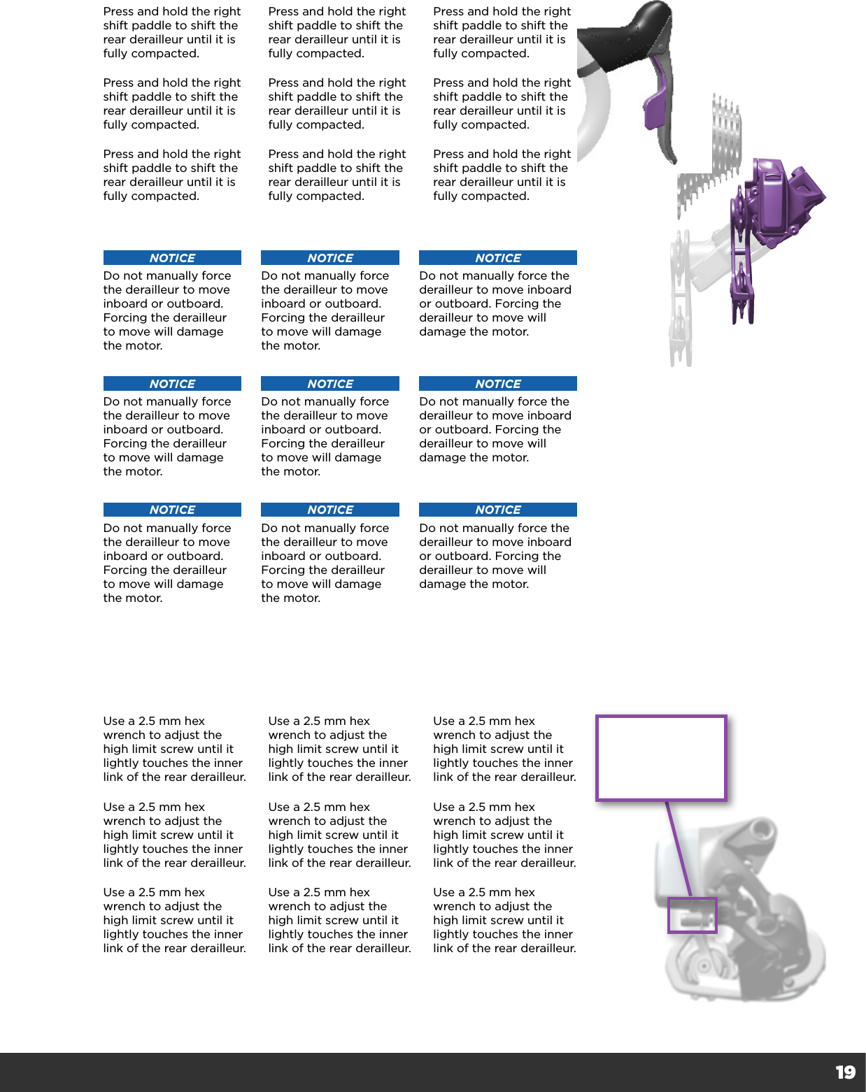 19Press and hold the right shift paddle to shift the rear derailleur until it is fully compacted.  Press and hold the right shift paddle to shift the rear derailleur until it is fully compacted.  Press and hold the right shift paddle to shift the rear derailleur until it is fully compacted.  Press and hold the right shift paddle to shift the rear derailleur until it is fully compacted.  Press and hold the right shift paddle to shift the rear derailleur until it is fully compacted.  Press and hold the right shift paddle to shift the rear derailleur until it is fully compacted.  Press and hold the right shift paddle to shift the rear derailleur until it is fully compacted.  Press and hold the right shift paddle to shift the rear derailleur until it is fully compacted.  Press and hold the right shift paddle to shift the rear derailleur until it is fully compacted.  NOTICEDo not manually force the derailleur to move inboard or outboard. Forcing the derailleur to move will damage the motor.NOTICEDo not manually force the derailleur to move inboard or outboard. Forcing the derailleur to move will damage the motor.NOTICEDo not manually force the derailleur to move inboard or outboard. Forcing the derailleur to move will damage the motor.NOTICEDo not manually force the derailleur to move inboard or outboard. Forcing the derailleur to move will damage the motor.NOTICEDo not manually force the derailleur to move inboard or outboard. Forcing the derailleur to move will damage the motor.NOTICEDo not manually force the derailleur to move inboard or outboard. Forcing the derailleur to move will damage the motor.NOTICEDo not manually force the derailleur to move inboard or outboard. Forcing the derailleur to move will damage the motor.NOTICEDo not manually force the derailleur to move inboard or outboard. Forcing the derailleur to move will damage the motor.NOTICEDo not manually force the derailleur to move inboard or outboard. Forcing the derailleur to move will damage the motor.Use a 2.5 mm hex wrench to adjust the high limit screw until it lightly touches the inner link of the rear derailleur.Use a 2.5 mm hex wrench to adjust the high limit screw until it lightly touches the inner link of the rear derailleur.Use a 2.5 mm hex wrench to adjust the high limit screw until it lightly touches the inner link of the rear derailleur.Use a 2.5 mm hex wrench to adjust the high limit screw until it lightly touches the inner link of the rear derailleur.Use a 2.5 mm hex wrench to adjust the high limit screw until it lightly touches the inner link of the rear derailleur.Use a 2.5 mm hex wrench to adjust the high limit screw until it lightly touches the inner link of the rear derailleur.Use a 2.5 mm hex wrench to adjust the high limit screw until it lightly touches the inner link of the rear derailleur.Use a 2.5 mm hex wrench to adjust the high limit screw until it lightly touches the inner link of the rear derailleur.Use a 2.5 mm hex wrench to adjust the high limit screw until it lightly touches the inner link of the rear derailleur.