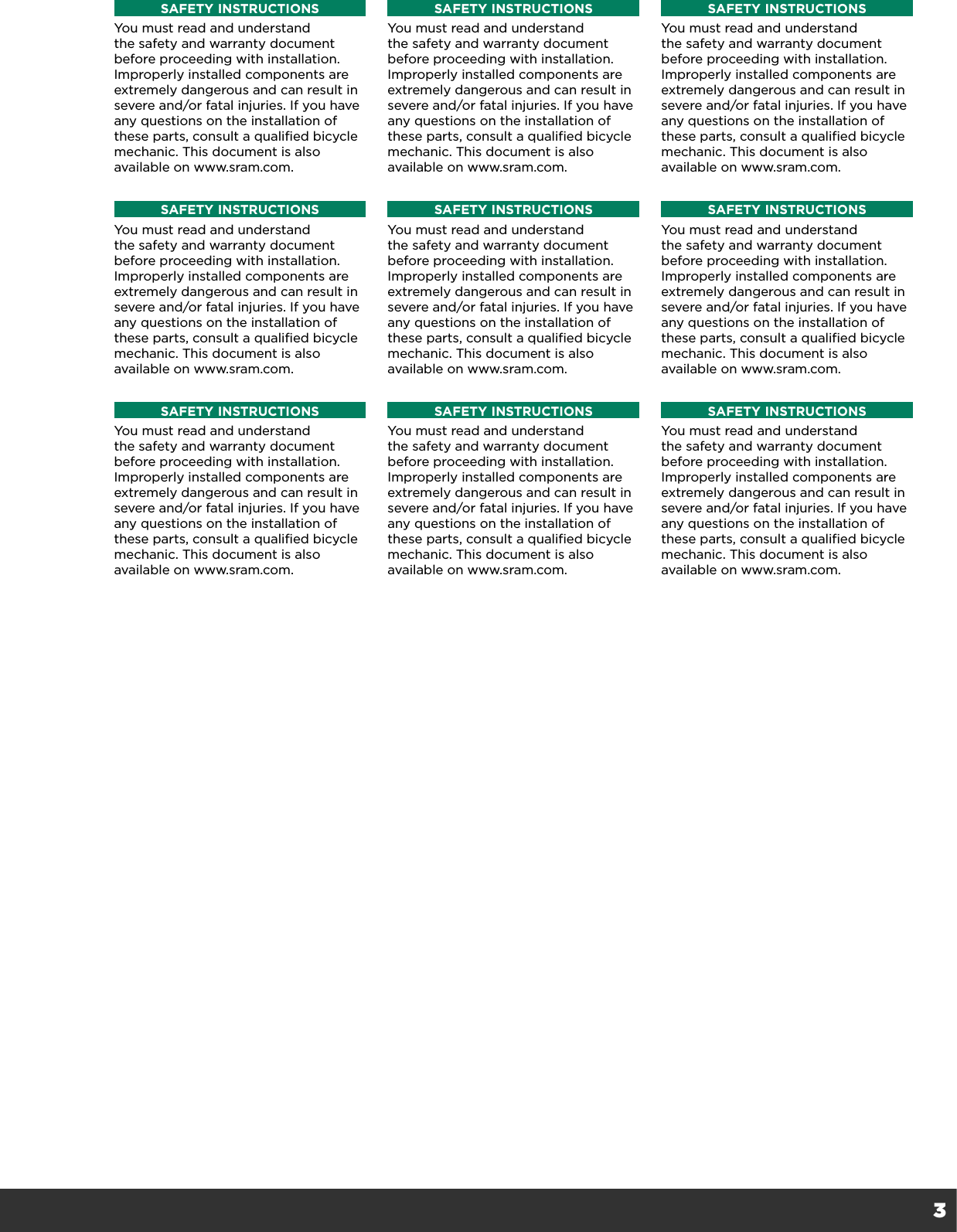 3SAFETY INSTRUCTIONSYou must read and understand the safety and warranty document before proceeding with installation. Improperly installed components are extremely dangerous and can result in severe and/or fatal injuries. If you have any questions on the installation of these parts, consult a qualified bicycle mechanic. This document is also available on www.sram.com. SAFETY INSTRUCTIONSYou must read and understand the safety and warranty document before proceeding with installation. Improperly installed components are extremely dangerous and can result in severe and/or fatal injuries. If you have any questions on the installation of these parts, consult a qualified bicycle mechanic. This document is also available on www.sram.com. SAFETY INSTRUCTIONSYou must read and understand the safety and warranty document before proceeding with installation. Improperly installed components are extremely dangerous and can result in severe and/or fatal injuries. If you have any questions on the installation of these parts, consult a qualified bicycle mechanic. This document is also available on www.sram.com. SAFETY INSTRUCTIONSYou must read and understand the safety and warranty document before proceeding with installation. Improperly installed components are extremely dangerous and can result in severe and/or fatal injuries. If you have any questions on the installation of these parts, consult a qualified bicycle mechanic. This document is also available on www.sram.com. SAFETY INSTRUCTIONSYou must read and understand the safety and warranty document before proceeding with installation. Improperly installed components are extremely dangerous and can result in severe and/or fatal injuries. If you have any questions on the installation of these parts, consult a qualified bicycle mechanic. This document is also available on www.sram.com. SAFETY INSTRUCTIONSYou must read and understand the safety and warranty document before proceeding with installation. Improperly installed components are extremely dangerous and can result in severe and/or fatal injuries. If you have any questions on the installation of these parts, consult a qualified bicycle mechanic. This document is also available on www.sram.com. SAFETY INSTRUCTIONSYou must read and understand the safety and warranty document before proceeding with installation. Improperly installed components are extremely dangerous and can result in severe and/or fatal injuries. If you have any questions on the installation of these parts, consult a qualified bicycle mechanic. This document is also available on www.sram.com.SAFETY INSTRUCTIONSYou must read and understand the safety and warranty document before proceeding with installation. Improperly installed components are extremely dangerous and can result in severe and/or fatal injuries. If you have any questions on the installation of these parts, consult a qualified bicycle mechanic. This document is also available on www.sram.com.SAFETY INSTRUCTIONSYou must read and understand the safety and warranty document before proceeding with installation. Improperly installed components are extremely dangerous and can result in severe and/or fatal injuries. If you have any questions on the installation of these parts, consult a qualified bicycle mechanic. This document is also available on www.sram.com. 