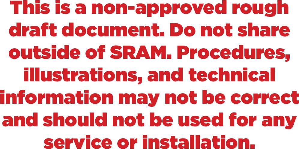 This is a non-approved rough draft document. Do not share outside of SRAM. Procedures, illustrations, and technical information may not be correct and should not be used for any service or installation.