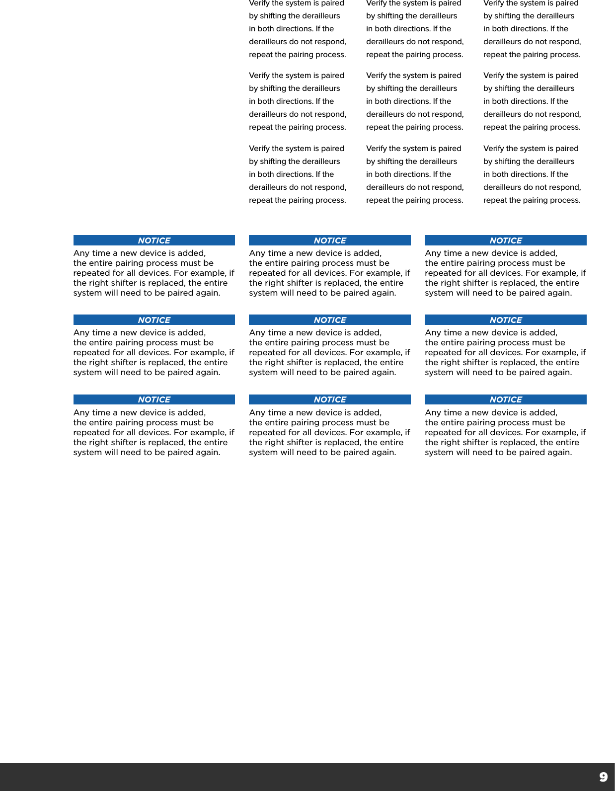 9NOTICEAny time a new device is added, the entire pairing process must be repeated for all devices. For example, if the right shifter is replaced, the entire system will need to be paired again.NOTICEAny time a new device is added, the entire pairing process must be repeated for all devices. For example, if the right shifter is replaced, the entire system will need to be paired again.NOTICEAny time a new device is added, the entire pairing process must be repeated for all devices. For example, if the right shifter is replaced, the entire system will need to be paired again.NOTICEAny time a new device is added, the entire pairing process must be repeated for all devices. For example, if the right shifter is replaced, the entire system will need to be paired again.NOTICEAny time a new device is added, the entire pairing process must be repeated for all devices. For example, if the right shifter is replaced, the entire system will need to be paired again.NOTICEAny time a new device is added, the entire pairing process must be repeated for all devices. For example, if the right shifter is replaced, the entire system will need to be paired again.NOTICEAny time a new device is added, the entire pairing process must be repeated for all devices. For example, if the right shifter is replaced, the entire system will need to be paired again.NOTICEAny time a new device is added, the entire pairing process must be repeated for all devices. For example, if the right shifter is replaced, the entire system will need to be paired again.NOTICEAny time a new device is added, the entire pairing process must be repeated for all devices. For example, if the right shifter is replaced, the entire system will need to be paired again. Verify the system is paired by shifting the derailleurs in both directions. If the derailleurs do not respond, repeat the pairing process.  Verify the system is paired by shifting the derailleurs in both directions. If the derailleurs do not respond, repeat the pairing process.  Verify the system is paired by shifting the derailleurs in both directions. If the derailleurs do not respond, repeat the pairing process.  Verify the system is paired by shifting the derailleurs in both directions. If the derailleurs do not respond, repeat the pairing process.  Verify the system is paired by shifting the derailleurs in both directions. If the derailleurs do not respond, repeat the pairing process.  Verify the system is paired by shifting the derailleurs in both directions. If the derailleurs do not respond, repeat the pairing process.  Verify the system is paired by shifting the derailleurs in both directions. If the derailleurs do not respond, repeat the pairing process.  Verify the system is paired by shifting the derailleurs in both directions. If the derailleurs do not respond, repeat the pairing process.  Verify the system is paired by shifting the derailleurs in both directions. If the derailleurs do not respond, repeat the pairing process.  