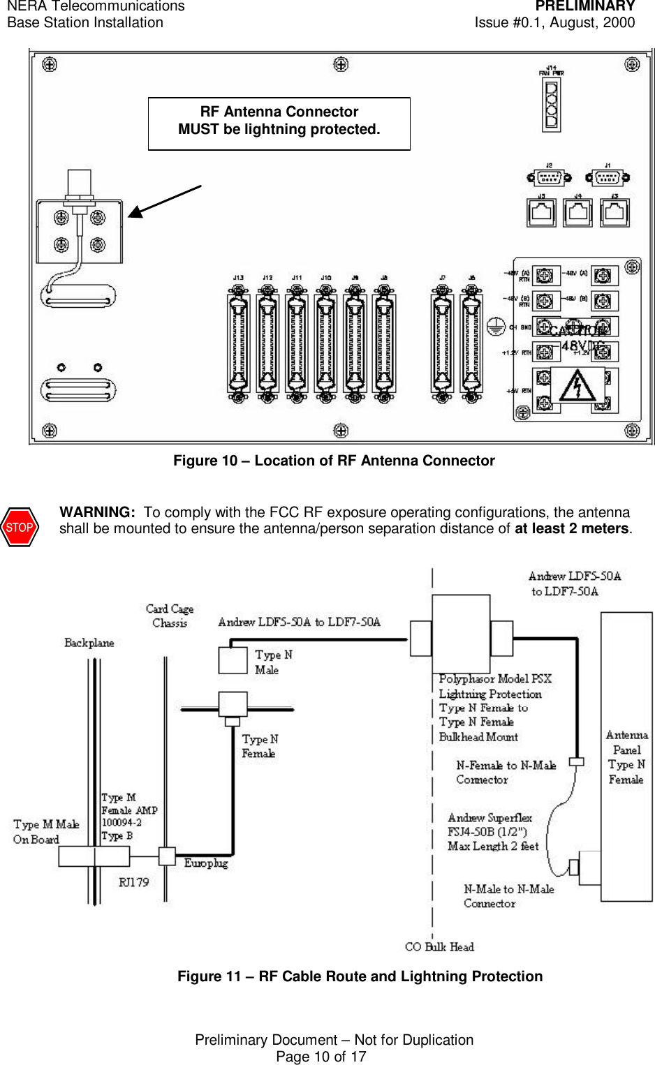 NERA Telecommunications PRELIMINARYBase Station Installation Issue #0.1, August, 2000Preliminary Document &ndash; Not for DuplicationPage 10 of 17Figure 10 &ndash; Location of RF Antenna ConnectorWARNING:  To comply with the FCC RF exposure operating configurations, the antennashall be mounted to ensure the antenna/person separation distance of at least 2 meters. Figure 11 &ndash; RF Cable Route and Lightning ProtectionRF Antenna ConnectorMUST be lightning protected.