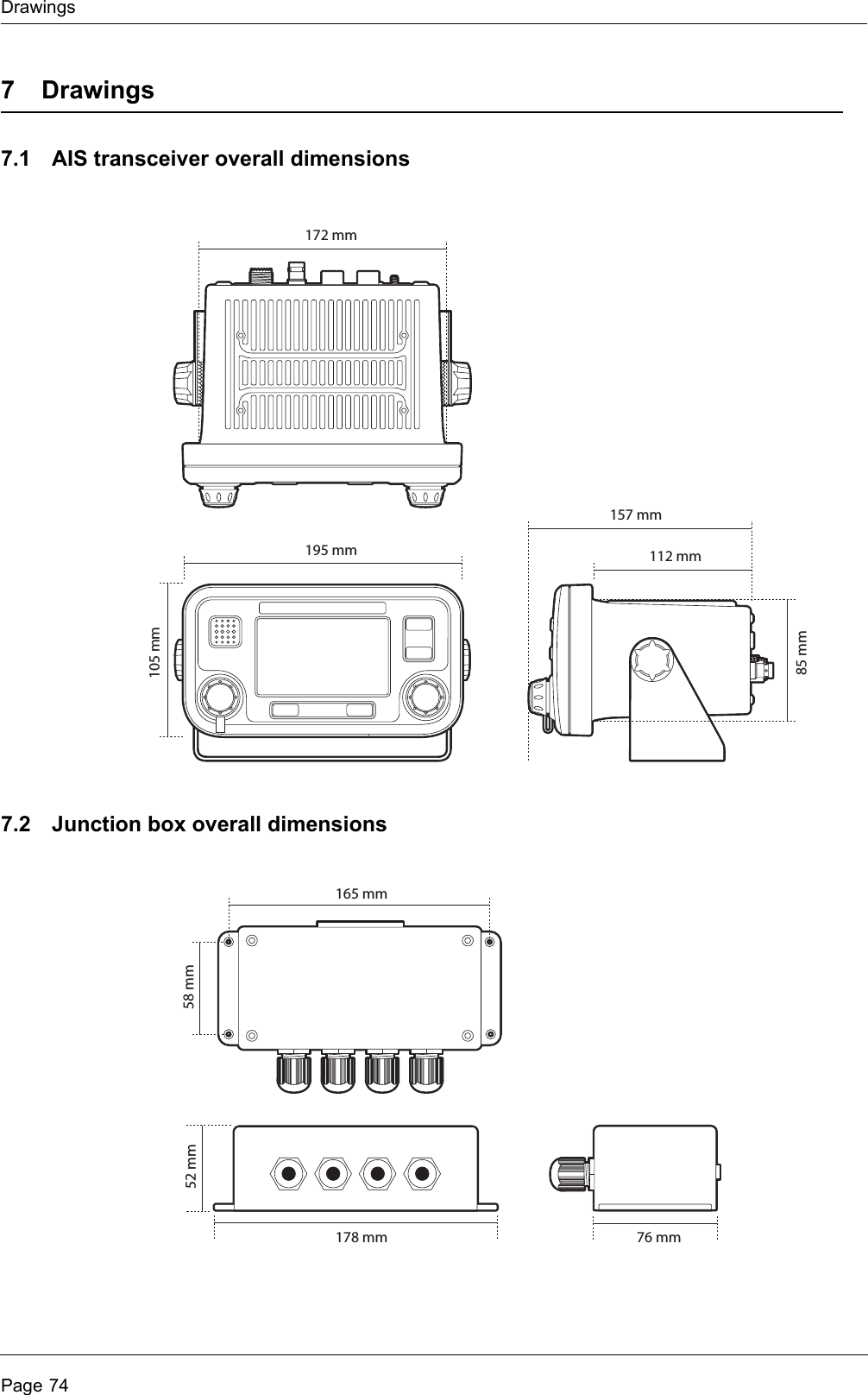 DrawingsPage 747Drawings7.1 AIS transceiver overall dimensions7.2 Junction box overall dimensions105 mm85 mm195 mm172 mm112 mm157 mm178 mm52 mm76 mm165 mm58 mm