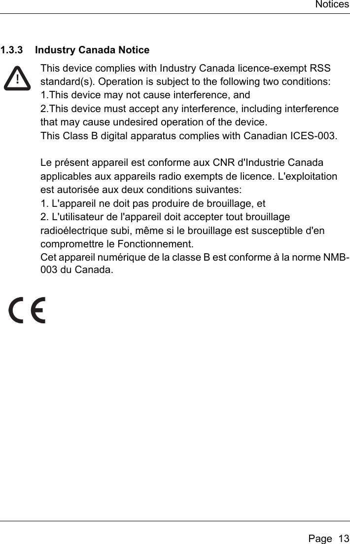 NoticesPage  131.3.3 Industry Canada NoticeThis device complies with Industry Canada licence-exempt RSS standard(s). Operation is subject to the following two conditions: 1.This device may not cause interference, and2.This device must accept any interference, including interferencethat may cause undesired operation of the device.This Class B digital apparatus complies with Canadian ICES-003.Le présent appareil est conforme aux CNR d&apos;Industrie Canada applicables aux appareils radio exempts de licence. L&apos;exploitation est autorisée aux deux conditions suivantes:1. L&apos;appareil ne doit pas produire de brouillage, et 2. L&apos;utilisateur de l&apos;appareil doit accepter tout brouillage radioélectrique subi, même si le brouillage est susceptible d&apos;en compromettre le Fonctionnement.Cet appareil numérique de la classe B est conforme à la norme NMB-003 du Canada.!