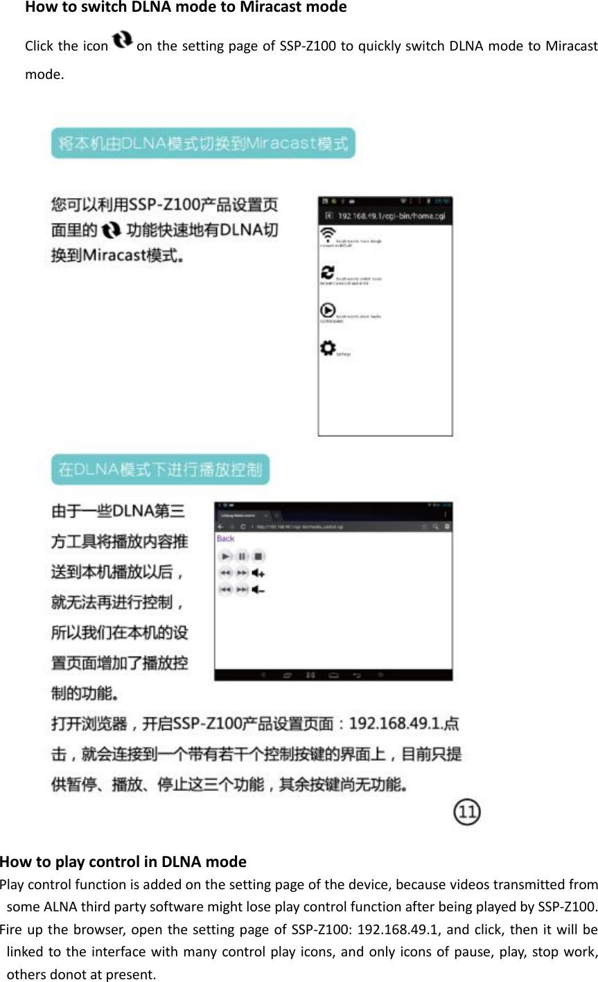 How to switch DLNA mode to Miracast mode Click the icon on the setting page of SSP-Z100 to quickly switch DLNA mode to Miracast mode.    How to play control in DLNA mode Play control function is added on the setting page of the device, because videos transmitted from some ALNA third party software might lose play control function after being played by SSP-Z100. Fire up the browser, open the setting page of SSP-Z100: 192.168.49.1, and click, then it will be linked to the interface with many control play icons, and only icons of pause, play, stop work, others donot at present. 