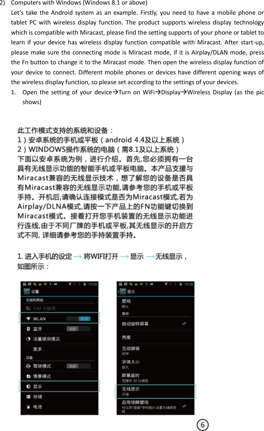 2) Computers with Windows (Windows 8.1 or above) Let’s  take  the  Android  system  as an  example.  Firstly,  you need  to  have a mobile  phone  or tablet  PC  with  wireless  display  function.  The  product  supports  wireless  display  technology which is compatible with Miracast, please find the setting supports of your phone or tablet to learn  if  your  device  has wireless  display  function  compatible with  Miracast. After  start-up, please make sure the connecting mode is Miracast mode, if it is Airplay/DLAN mode, press the Fn button to change it to the Miracast mode. Then open the wireless display function of your device to connect. Different mobile phones or devices have different opening ways of the wireless display function, so please set according to the settings of your devices. 1. Open the  setting  of  your  deviceTurn  on WiFiDisplayWireless  Display  (as  the  pic shows)  