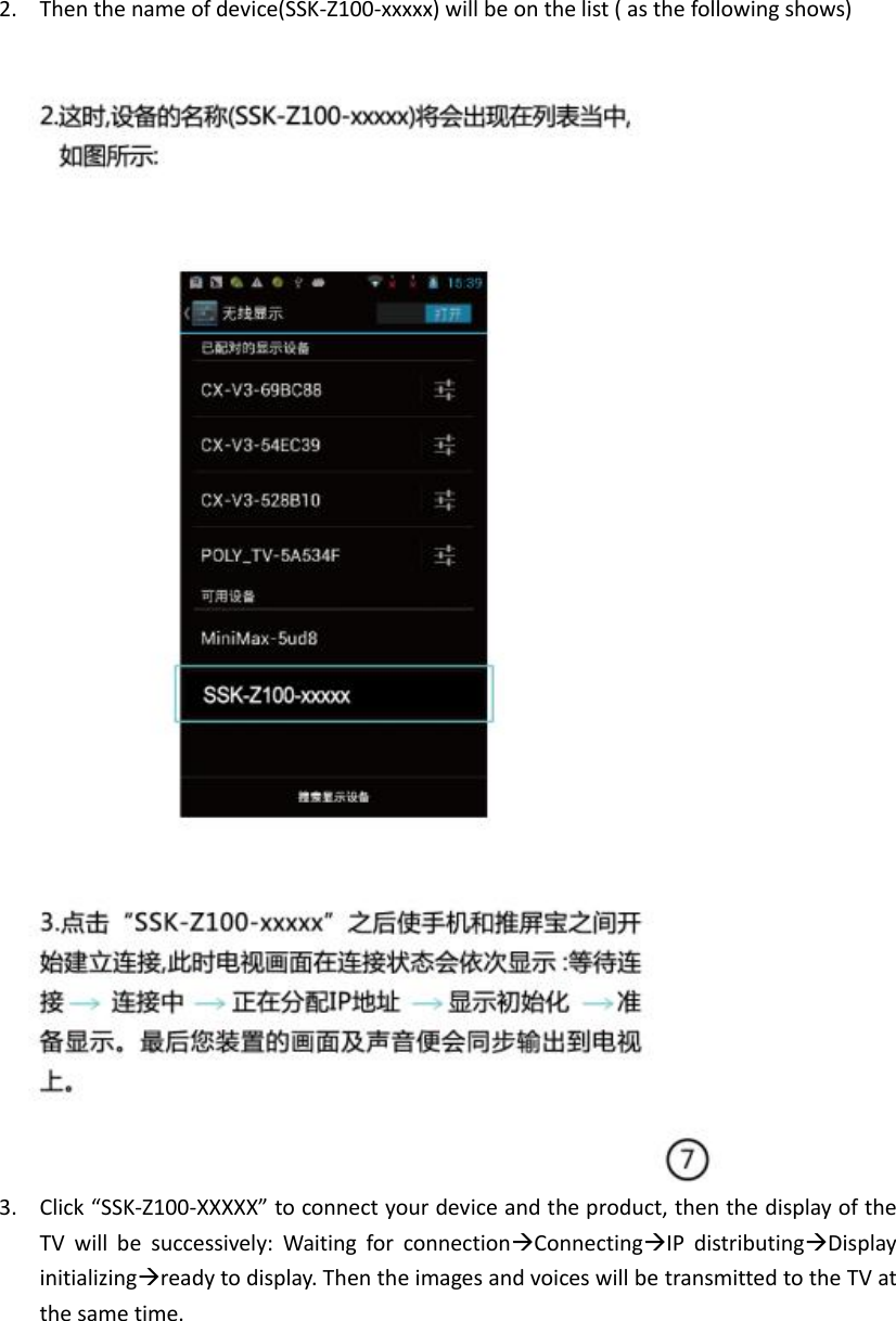   2. Then the name of device(SSK-Z100-xxxxx) will be on the list ( as the following shows)  3. Click “SSK-Z100-XXXXX” to connect your device and the product, then the display of the TV  will  be  successively:  Waiting  for  connectionConnectingIP  distributingDisplay initializingready to display. Then the images and voices will be transmitted to the TV at the same time.     