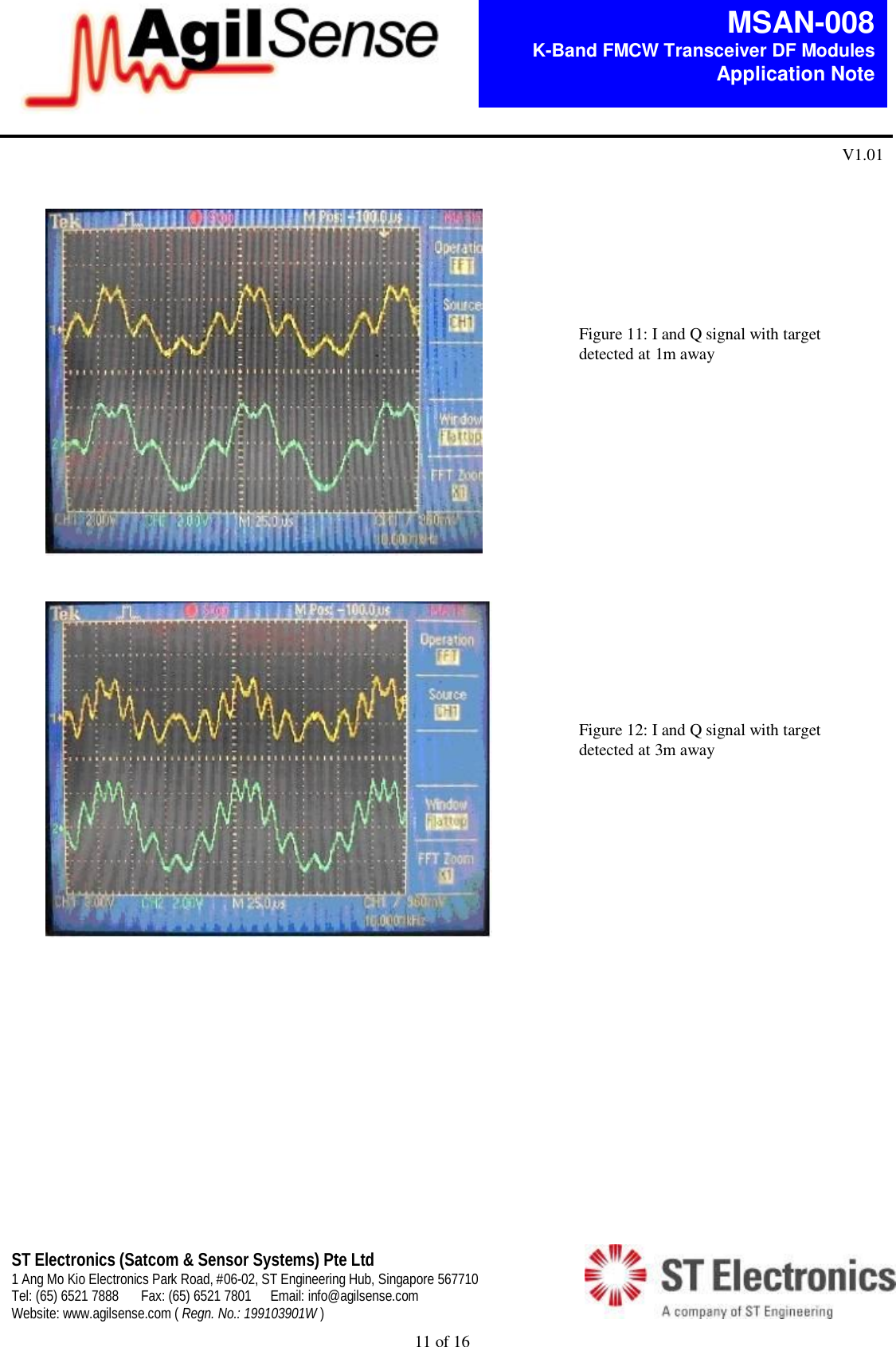  11 of 16   MSAN-008 K-Band FMCW Transceiver DF Modules   Application Note V1.01 ST Electronics (Satcom &amp; Sensor Systems) Pte Ltd 1 Ang Mo Kio Electronics Park Road, #06-02, ST Engineering Hub, Singapore 567710 Tel: (65) 6521 7888  Fax: (65) 6521 7801  Email: info@agilsense.com Website: www.agilsense.com ( Regn. No.: 199103901W )                      Figure 11: I and Q signal with target detected at 1m away Figure 12: I and Q signal with target detected at 3m away 