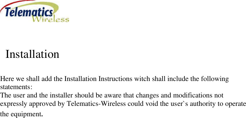             Installation  Here we shall add the Installation Instructions witch shall include the following statements: The user and the installer should be aware that changes and modifications not expressly approved by Telematics-Wireless could void the user`s authority to operate the equipment.  