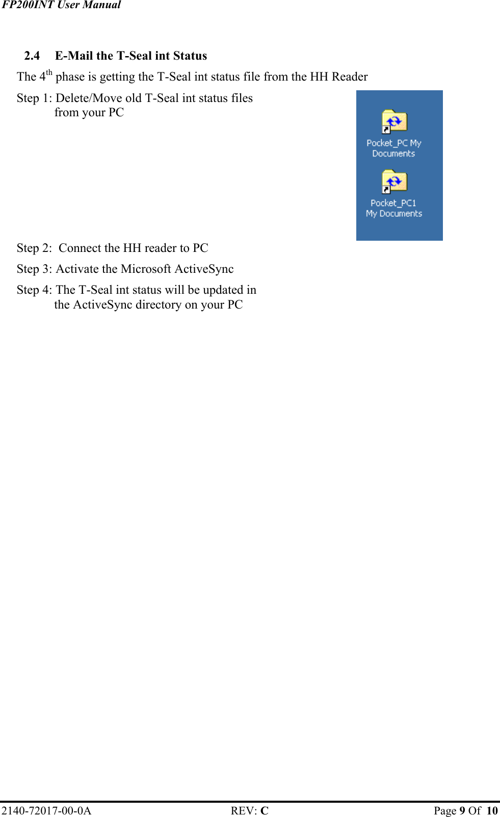 FP200INT User Manual  2.4  E-Mail the T-Seal int Status The 4th phase is getting the T-Seal int status file from the HH Reader Step 1: Delete/Move old T-Seal int status files from your PC   Step 2:  Connect the HH reader to PC   Step 3: Activate the Microsoft ActiveSync   Step 4: The T-Seal int status will be updated in the ActiveSync directory on your PC    2140-72017-00-0A REV: C  Page 9 Of  10  