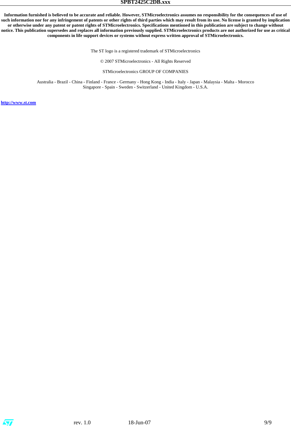 SPBT2425C2DB.xxx                                                      rev. 1.0                           18-Jun-07                                                                                 9/9  Information furnished is believed to be accurate and reliable. However, STMicroelectronics assumes no responsibility for the consequences of use of such information nor for any infringement of patents or other rights of third parties which may result from its use. No license is granted by implication or otherwise under any patent or patent rights of STMicroelectronics. Specifications mentioned in this publication are subject to change without notice. This publication supersedes and replaces all information previously supplied. STMicroelectronics products are not authorized for use as critical components in life support devices or systems without express written approval of STMicroelectronics.   The ST logo is a registered trademark of STMicroelectronics  © 2007 STMicroelectronics - All Rights Reserved  STMicroelectronics GROUP OF COMPANIES  Australia - Brazil - China - Finland - France - Germany - Hong Kong - India - Italy - Japan - Malaysia - Malta - Morocco Singapore - Spain - Sweden - Switzerland - United Kingdom - U.S.A.   http://www.st.com    
