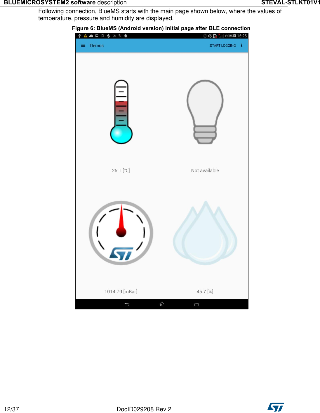 BLUEMICROSYSTEM2 software description STEVAL-STLKT01V1 12/37 DocID029208 Rev 2   Following connection, BlueMS starts with the main page shown below, where the values of temperature, pressure and humidity are displayed. Figure 6: BlueMS (Android version) initial page after BLE connection  