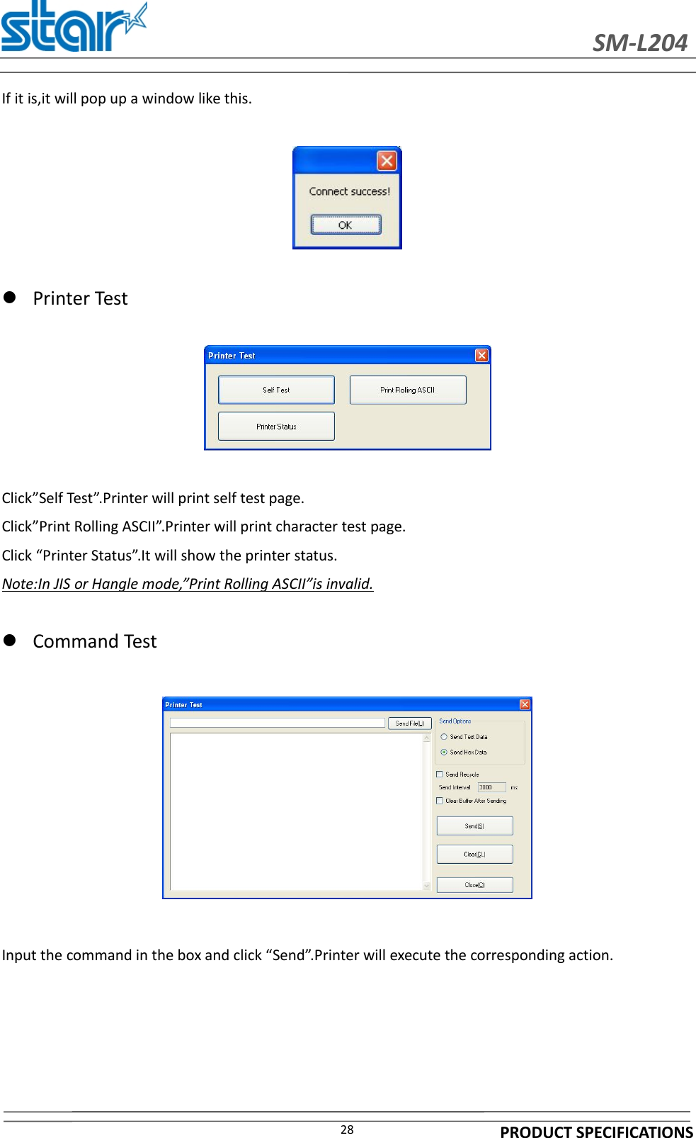 SM-L204PRODUCT SPECIFICATIONS28If it is,it will pop up a window like this.Printer TestClick”Self Test”.Printer will print self test page.Click”Print Rolling ASCII”.Printer will print character test page.Click “Printer Status”.It will show the printer status.Note:In JIS or Hangle mode,”Print Rolling ASCII”is invalid.Command TestInput the command in the box and click “Send”.Printer will execute the corresponding action.