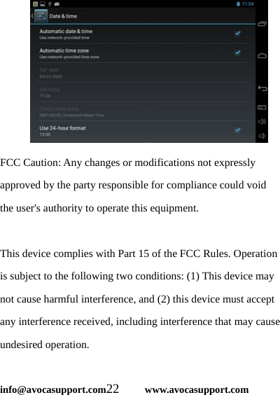  info@avocasupport.com22     www.avocasupport.com  FCC Caution: Any changes or modifications not expressly approved by the party responsible for compliance could void the user&apos;s authority to operate this equipment.  This device complies with Part 15 of the FCC Rules. Operation is subject to the following two conditions: (1) This device may not cause harmful interference, and (2) this device must accept any interference received, including interference that may cause undesired operation.  