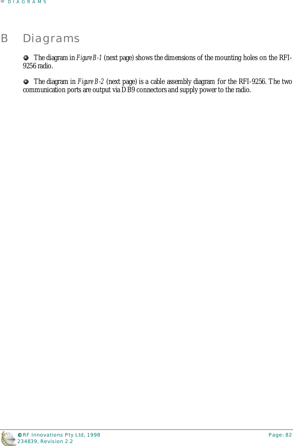 DIAGRAMS©©©© RF Innovations Pty Ltd, 1998 Page: 82234839, Revision 2.2B DiagramsThe diagram in Figure B-1 (next page) shows the dimensions of the mounting holes on the RFI-9256 radio.The diagram in Figure B-2 (next page) is a cable assembly diagram for the RFI-9256. The twocommunication ports are output via DB9 connectors and supply power to the radio.
