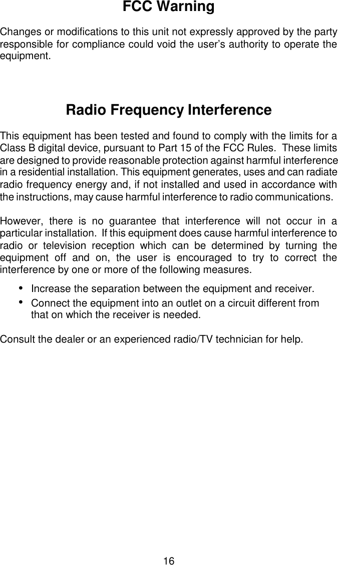 FCC WarningChanges or modifications to this unit not expressly approved by the partyresponsible for compliance could void the user’s authority to operate theequipment.Radio Frequency InterferenceThis equipment has been tested and found to comply with the limits for aClass B digital device, pursuant to Part 15 of the FCC Rules.  These limitsare designed to provide reasonable protection against harmful interference in a residential installation. This equipment generates, uses and can radiateradio frequency energy and, if not installed and used in accordance withthe instructions, may cause harmful interference to radio communications.However, there is no guarantee that interference will not occur in aparticular installation.  If this equipment does cause harmful interference toradio or television reception which can be determined by turning theequipment off and on, the user is encouraged to try to correct theinterference by one or more of the following measures.•Increase the separation between the equipment and receiver.•Connect the equipment into an outlet on a circuit different fromthat on which the receiver is needed.Consult the dealer or an experienced radio/TV technician for help.16