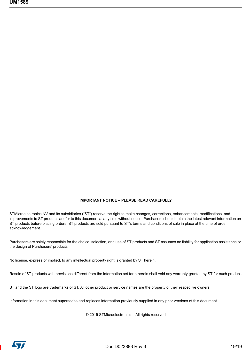 DocID023883 Rev 3 19/19UM158919         IMPORTANT NOTICE – PLEASE READ CAREFULLYSTMicroelectronics NV and its subsidiaries (“ST”) reserve the right to make changes, corrections, enhancements, modifications, and improvements to ST products and/or to this document at any time without notice. Purchasers should obtain the latest relevant information on ST products before placing orders. ST products are sold pursuant to ST’s terms and conditions of sale in place at the time of order acknowledgement.Purchasers are solely responsible for the choice, selection, and use of ST products and ST assumes no liability for application assistance or the design of Purchasers’ products.No license, express or implied, to any intellectual property right is granted by ST herein.Resale of ST products with provisions different from the information set forth herein shall void any warranty granted by ST for such product.ST and the ST logo are trademarks of ST. All other product or service names are the property of their respective owners.Information in this document supersedes and replaces information previously supplied in any prior versions of this document.© 2015 STMicroelectronics – All rights reserved