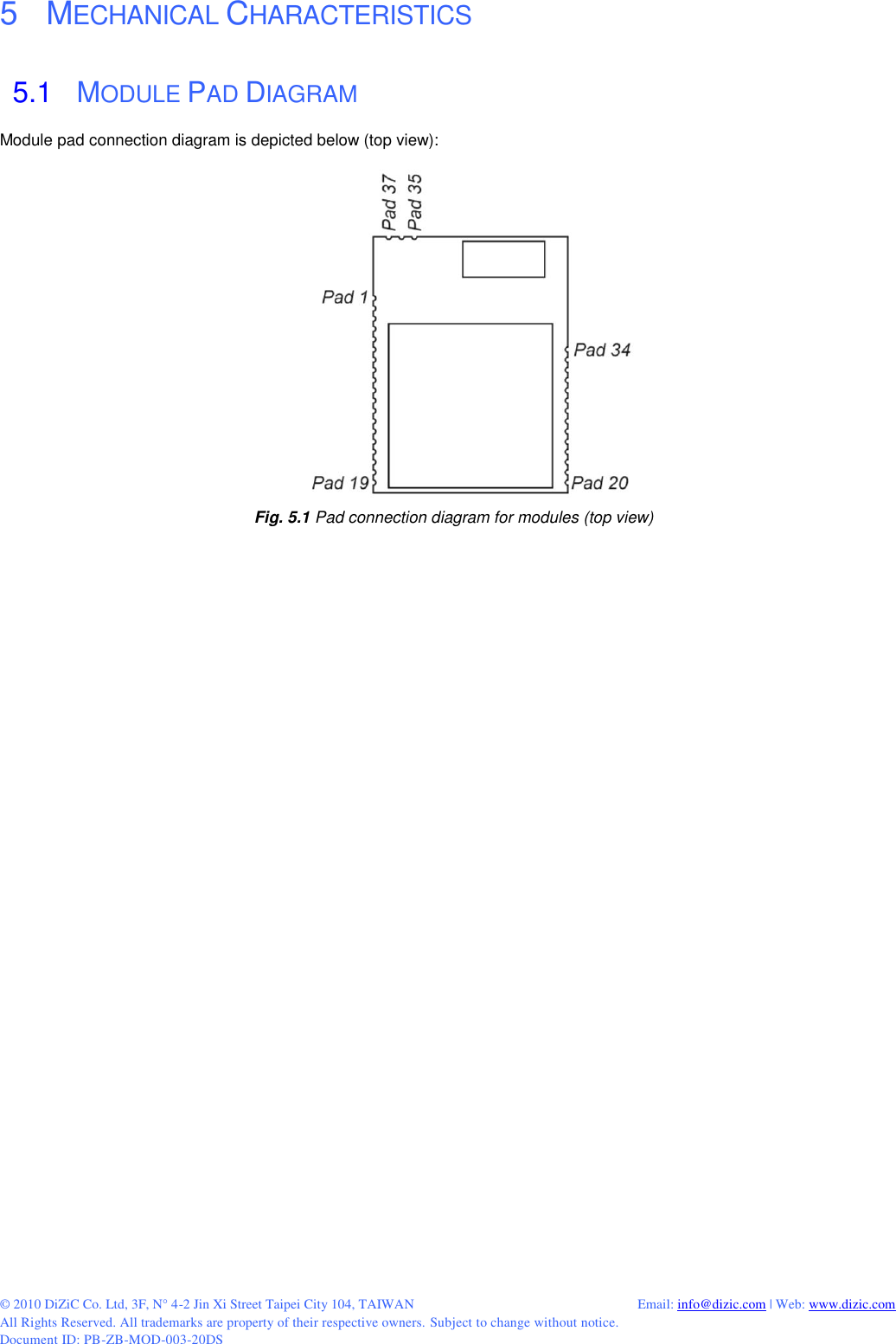  © 2010 DiZiC Co. Ltd, 3F, N° 4-2 Jin Xi Street Taipei City 104, TAIWAN          Email: info@dizic.com | Web: www.dizic.com All Rights Reserved. All trademarks are property of their respective owners. Subject to change without notice. Document ID: PB-ZB-MOD-003-20DS  5    MECHANICAL CHARACTERISTICS 5.1   MODULE PAD DIAGRAM Module pad connection diagram is depicted below (top view):   Fig. 5.1 Pad connection diagram for modules (top view) 