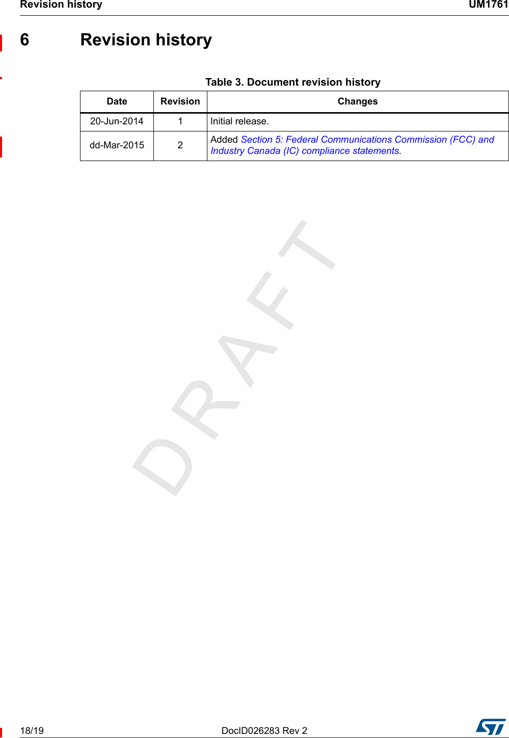 Revision history UM176118/19 DocID026283 Rev 26 Revision history           Table 3. Document revision history Date Revision Changes20-Jun-2014 1 Initial release.dd-Mar-2015 2 Added Section 5: Federal Communications Commission (FCC) and Industry Canada (IC) compliance statements.