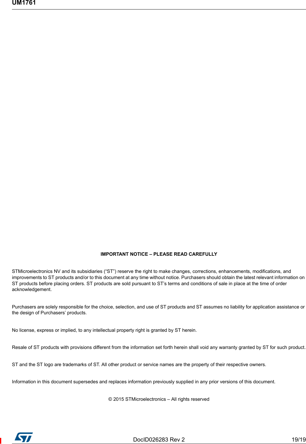 DocID026283 Rev 2 19/19UM176119          IMPORTANT NOTICE – PLEASE READ CAREFULLYSTMicroelectronics NV and its subsidiaries (“ST”) reserve the right to make changes, corrections, enhancements, modifications, and improvements to ST products and/or to this document at any time without notice. Purchasers should obtain the latest relevant information on ST products before placing orders. ST products are sold pursuant to ST’s terms and conditions of sale in place at the time of order acknowledgement.Purchasers are solely responsible for the choice, selection, and use of ST products and ST assumes no liability for application assistance or the design of Purchasers’ products.No license, express or implied, to any intellectual property right is granted by ST herein.Resale of ST products with provisions different from the information set forth herein shall void any warranty granted by ST for such product.ST and the ST logo are trademarks of ST. All other product or service names are the property of their respective owners.Information in this document supersedes and replaces information previously supplied in any prior versions of this document.© 2015 STMicroelectronics – All rights reserved