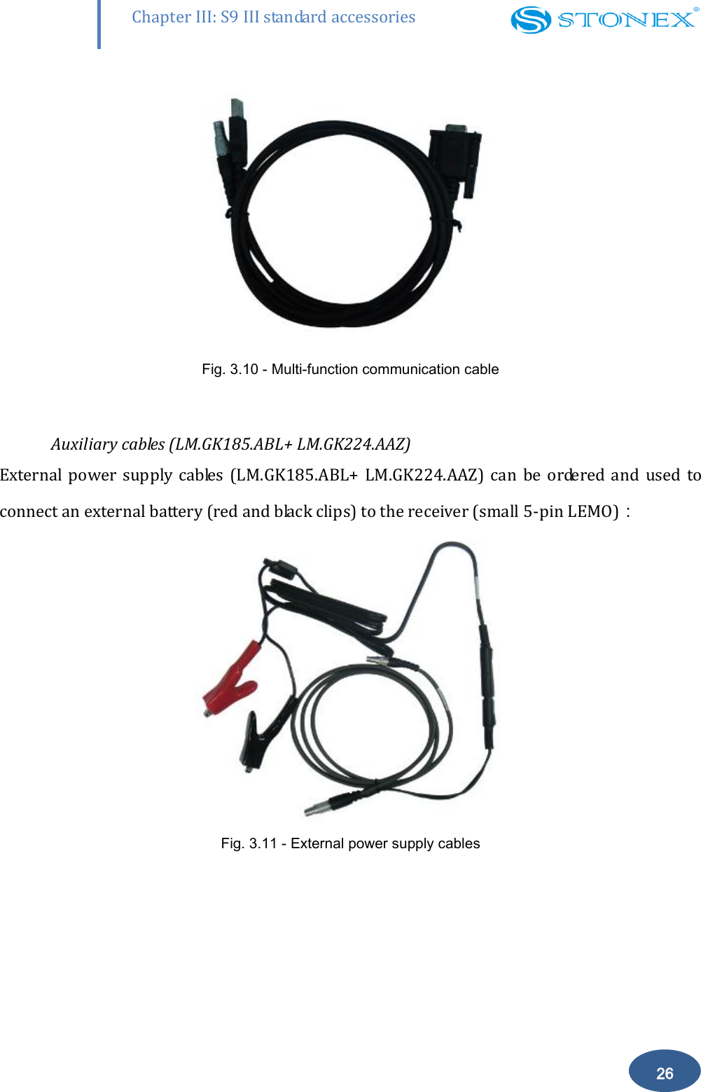        26 Chapter III: S9 III standard accessories  Fig. 3.10 - Multi-function communication cable  Auxiliary cables (LM.GK185.ABL+ LM.GK224.AAZ) External  power supply  cables (LM.GK185.ABL+  LM.GK224.AAZ)  can  be  ordered and  used  to connect an external battery (red and black clips) to the receiver (small 5-pin LEMO)：  Fig. 3.11 - External power supply cables   