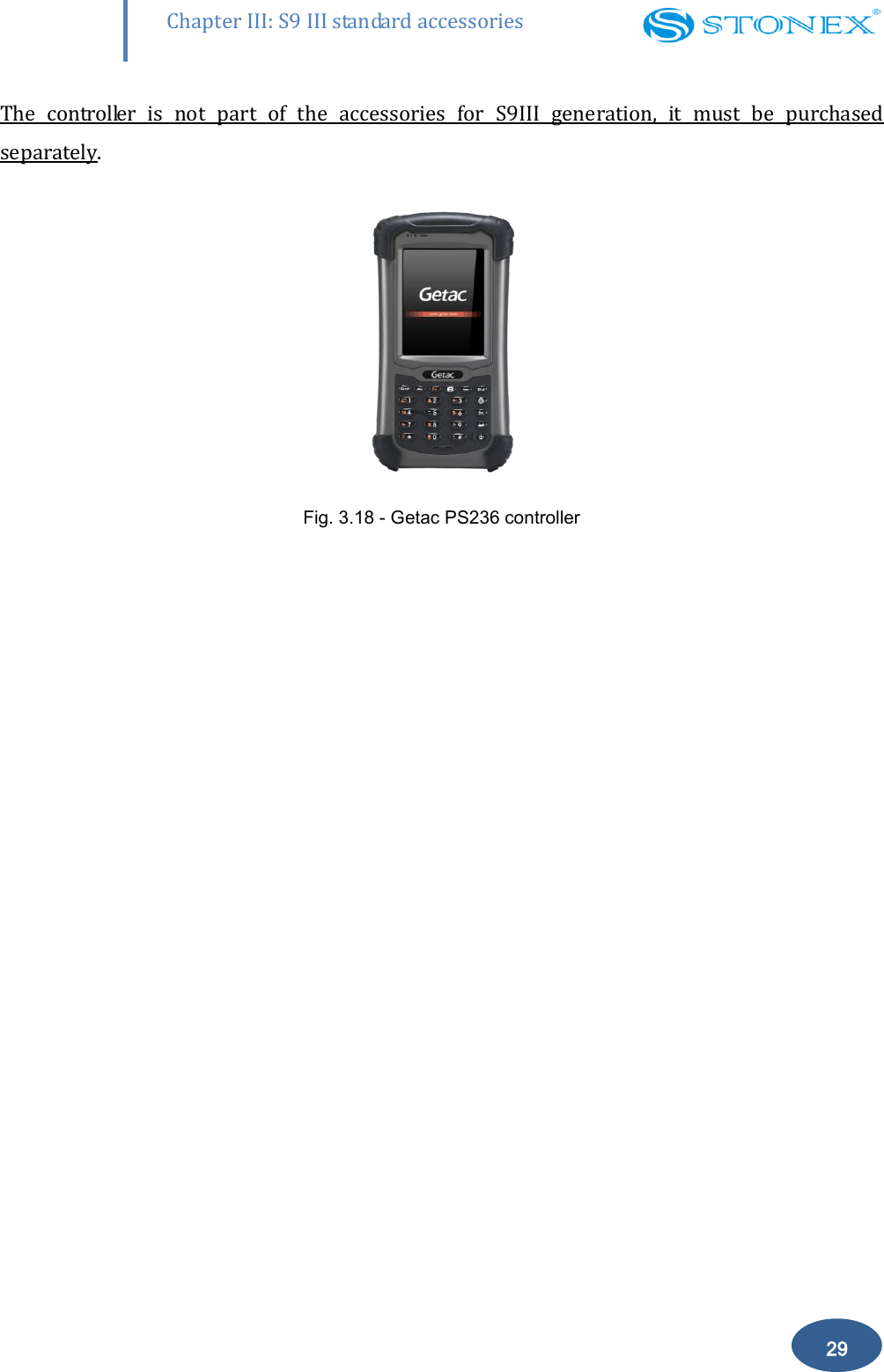        29 Chapter III: S9 III standard accessories The  controller  is  not  part  of  the  accessories  for  S9III  generation,  it  must  be  purchased  separately.  Fig. 3.18 - Getac PS236 controller 