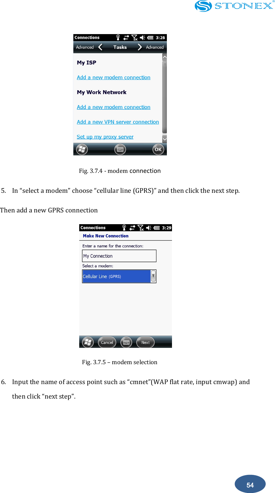    54  Fig. 3.7.4 - modem connection 5. In &ldquo;select a modem&rdquo; choose &ldquo;cellular line (GPRS)&rdquo; and then click the next step. Then add a new GPRS connection  Fig. 3.7.5 &ndash; modem selection   6. Input the name of access point such as &ldquo;cmnet&rdquo;(WAP flat rate, input cmwap) and then click &ldquo;next step&rdquo;.   