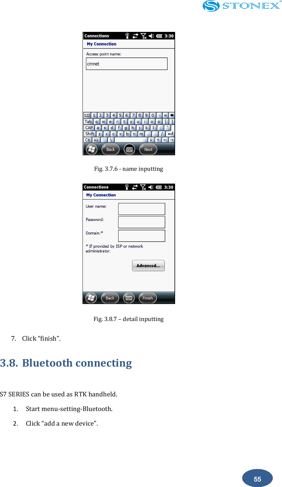    55  Fig. 3.7.6 - name inputting  Fig. 3.8.7 &ndash; detail inputting   7. Click &ldquo;finish&rdquo;. 3.8. Bluetooth connecting  S7 SERIES can be used as RTK handheld. 1. Start menu-setting-Bluetooth. 2. Click &ldquo;add a new device&rdquo;. 