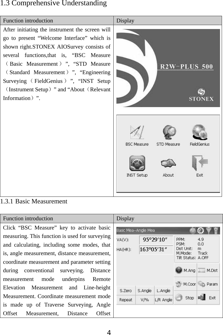 41.3 Comprehensive Understanding Function introduction  Display After initiating the instrument the screen will go to present &ldquo;Welcome Interface&rdquo; which is shown right.STONEX AIOSurvey consists of several functions,that is, &ldquo;BSC Measure˄Basic Measurement ˅&rdquo;, &ldquo;STD Measure˄Standard Measurement˅&rdquo;, &ldquo;Engineering Surveying ˄FieldGenius ˅&rdquo;, &ldquo;INST Setup˄Instrument Setup˅&rdquo; and &ldquo;About˄Relevant Information˅&rdquo;.1.3.1 Basic Measurement Function introduction  Display Click &ldquo;BSC Measure&rdquo; key to activate basic measuring. This function is used for surveying and calculating, including some modes, that is, angle measurement, distance measurement, coordinate measurement and parameter setting during conventional surveying. Distance measurement mode underpins Remote Elevation Measurement and Line-height Measurement. Coordinate measurement mode is made up of Traverse Surveying, Angle Offset Measurement, Distance Offset 