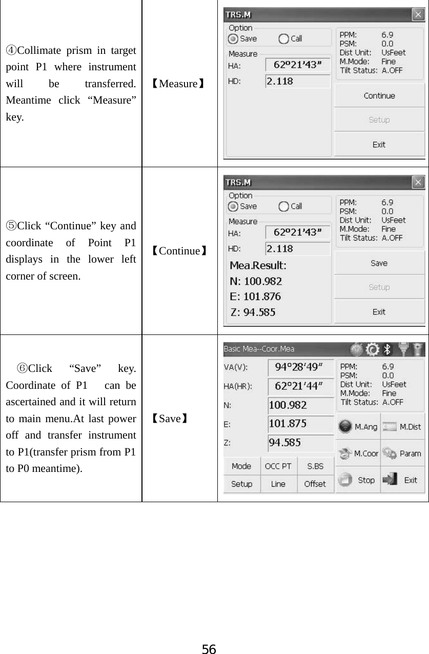 56ĺCollimate prism in target point P1 where instrument will be transferred. Meantime click &ldquo;Measure&rdquo; key.   ǏMeasureǐĻClick &ldquo;Continue&rdquo; key and coordinate of Point P1 displays in the lower left corner of screen. ǏContinueǐļClick &ldquo;Save&rdquo; key. Coordinate of P1   can be ascertained and it will return to main menu.At last power off and transfer instrument to P1(transfer prism from P1 to P0 meantime). ǏSaveǐ