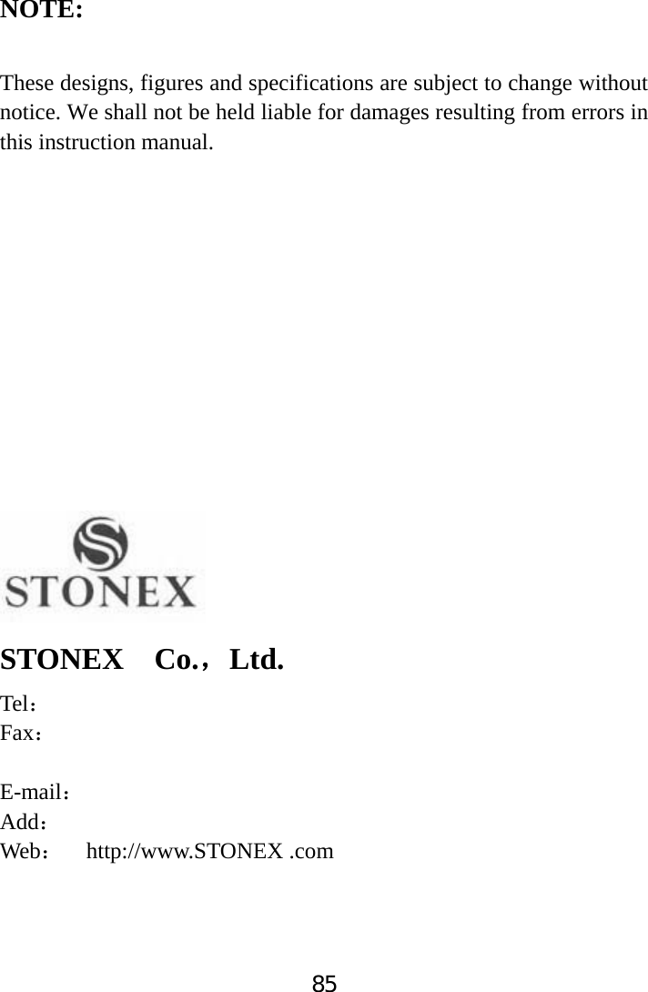 85NOTE: These designs, figures and specifications are subject to change without notice. We shall not be held liable for damages resulting from errors in this instruction manual. STONEX  Co.ˈLtd.Tel˖Fax˖E-mail˖Add˖Web˖  http://www.STONEX .com