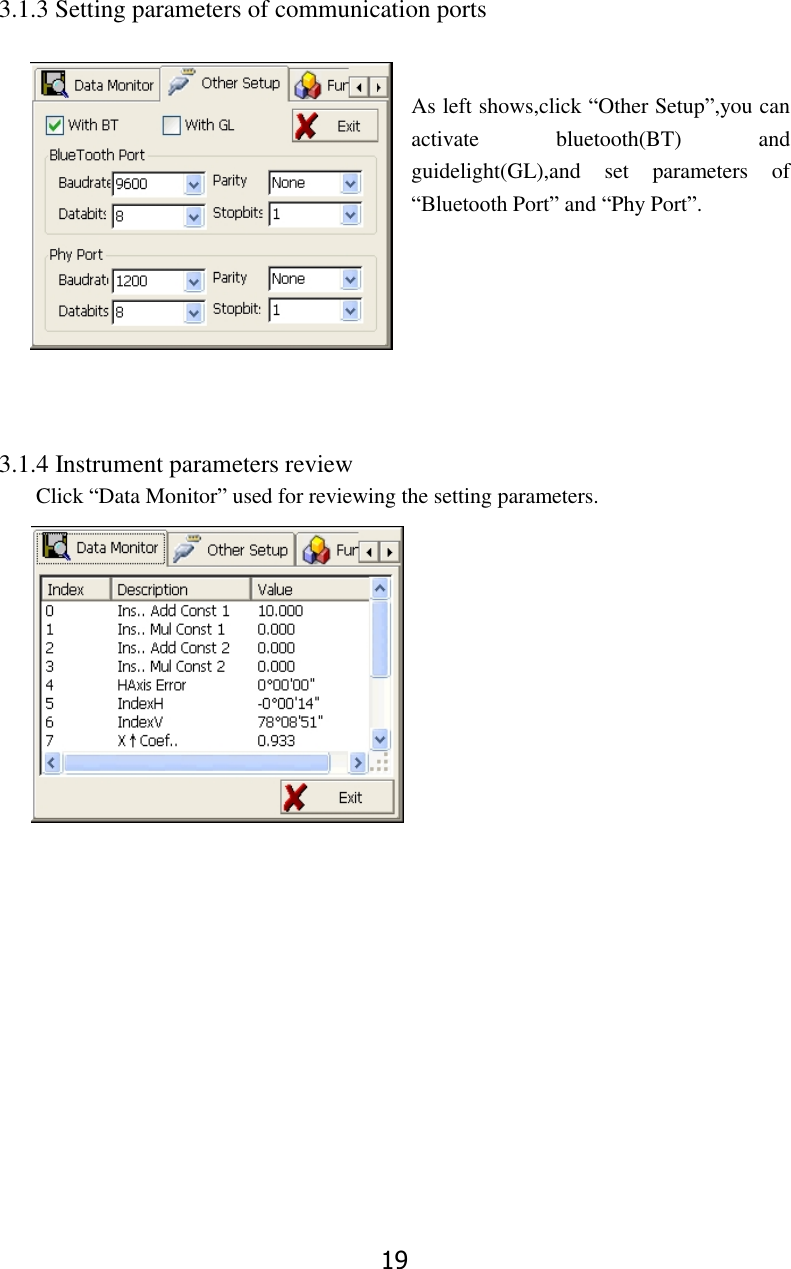 19 3.1.3 Setting parameters of communication ports     As left shows,click &ldquo;Other Setup&rdquo;,you can activate  bluetooth(BT)  and guidelight(GL),and  set  parameters  of &ldquo;Bluetooth Port&rdquo; and &ldquo;Phy Port&rdquo;.        3.1.4 Instrument parameters review Click &ldquo;Data Monitor&rdquo; used for reviewing the setting parameters.             