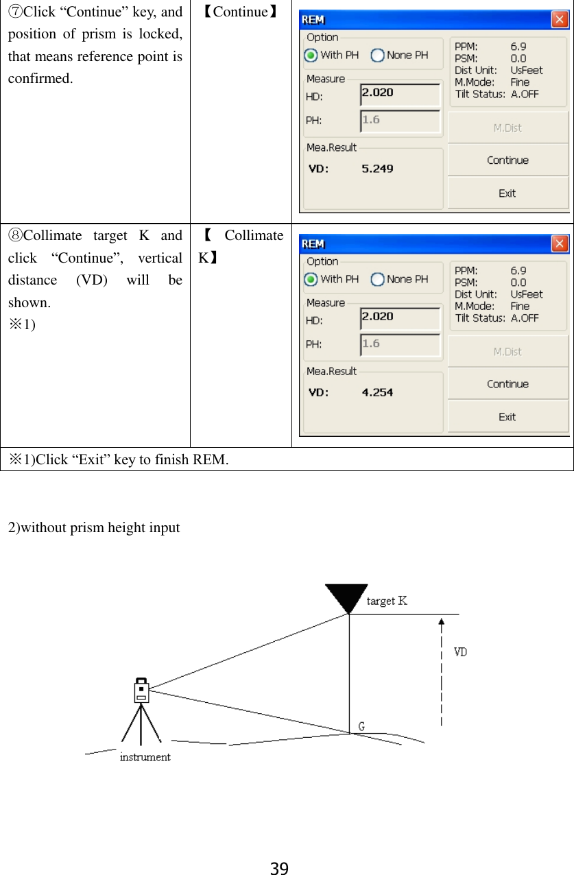 39 ⑦Click &ldquo;Continue&rdquo; key, and position  of  prism  is  locked, that means reference point is confirmed. 【Continue】  ⑧Collimate  target  K  and click  &ldquo;Continue&rdquo;,  vertical distance  (VD)  will  be shown. ※1) 【Collimate K】  ※1)Click &ldquo;Exit&rdquo; key to finish REM.   2)without prism height input       