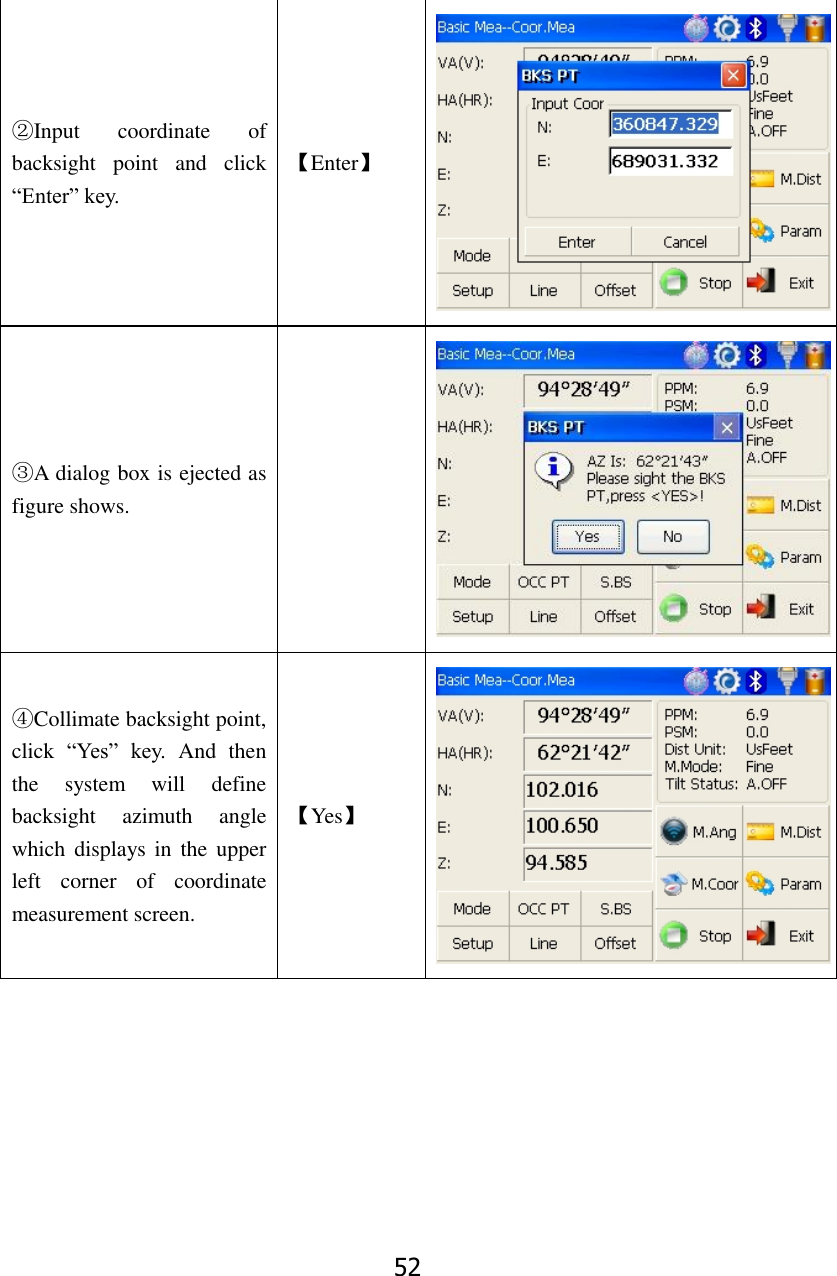 52 ②Input  coordinate  of backsight  point  and  click &ldquo;Enter&rdquo; key. 【Enter】  ③A dialog box is ejected as figure shows.   ④Collimate backsight point, click  &ldquo;Yes&rdquo;  key.  And  then the  system  will  define backsight  azimuth  angle which displays in  the upper left  corner  of  coordinate measurement screen. 【Yes】         
