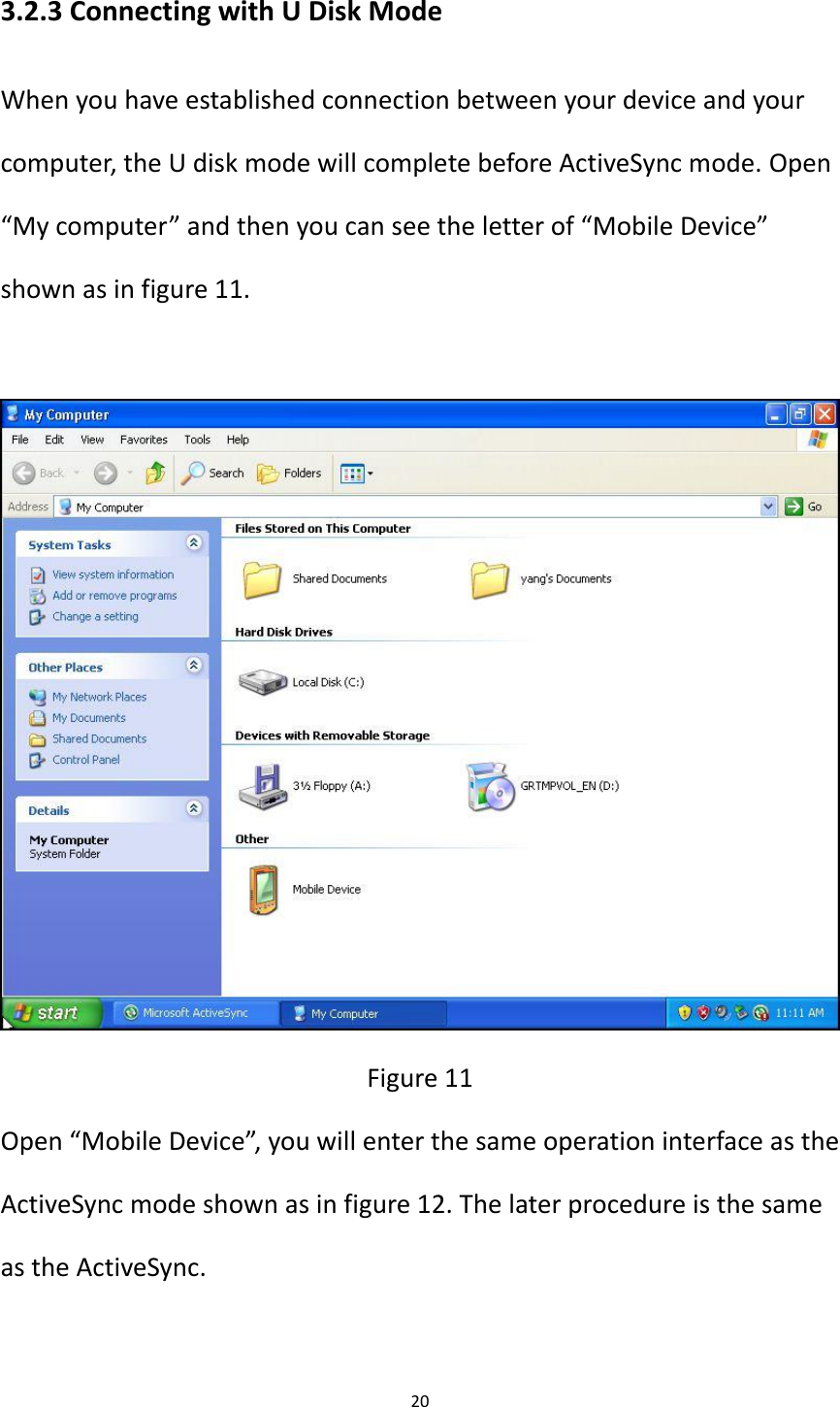 20  3.2.3 Connecting with U Disk Mode When you have established connection between your device and your computer, the U disk mode will complete before ActiveSync mode. Open &ldquo;My computer&rdquo; and then you can see the letter of &ldquo;Mobile Device&rdquo; shown as in figure 11.   Figure 11 Open &ldquo;Mobile Device&rdquo;, you will enter the same operation interface as the ActiveSync mode shown as in figure 12. The later procedure is the same as the ActiveSync. 