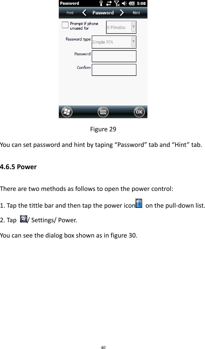 40   Figure 29 You can set password and hint by taping &ldquo;Password&rdquo; tab and &ldquo;Hint&rdquo; tab. 4.6.5 Power There are two methods as follows to open the power control: 1. Tap the tittle bar and then tap the power icon   on the pull-down list. 2. Tap  / Settings/ Power. You can see the dialog box shown as in figure 30. 
