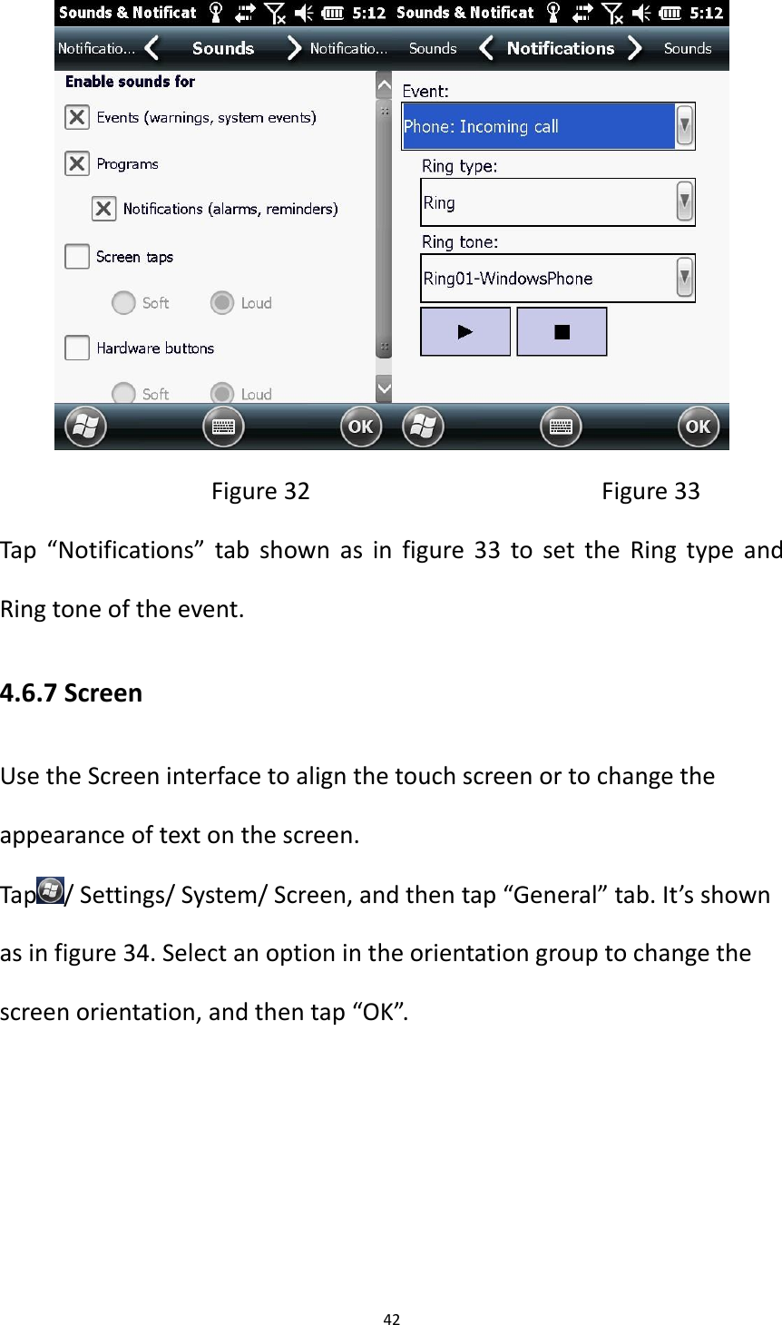 42                                   Figure 32                                          Figure 33 Tap  &ldquo;Notifications&rdquo; tab shown as  in figure 33 to set the  Ring type and Ring tone of the event. 4.6.7 Screen Use the Screen interface to align the touch screen or to change the appearance of text on the screen. Tap / Settings/ System/ Screen, and then tap &ldquo;General&rdquo; tab. It&rsquo;s shown as in figure 34. Select an option in the orientation group to change the screen orientation, and then tap &ldquo;OK&rdquo;. 