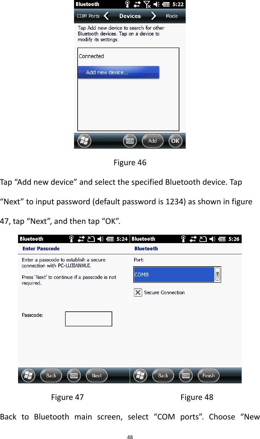 48   Figure 46 Tap &ldquo;Add new device&rdquo; and select the specified Bluetooth device. Tap &ldquo;Next&rdquo; to input password (default password is 1234) as shown in figure 47, tap &ldquo;Next&rdquo;, and then tap &ldquo;OK&rdquo;.    Figure 47                                            Figure 48 Back  to  Bluetooth  main  screen,  select  &ldquo;COM  ports&rdquo;.  Choose  &ldquo;New 