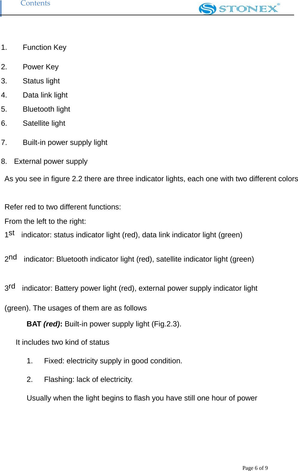 Contents Page 6 of 9   1. Function Key  2. Power Key  3. Status light  4. Data link light  5. Bluetooth light  6. Satellite light  7. Built‐in power supply light  8.  External power supply  As you see in figure 2.2 there are three indicator lights, each one with two different colors  Refer red to two different functions: From the left to the right: 1st  indicator: status indicator light (red), data link indicator light (green)  2nd  indicator: Bluetooth indicator light (red), satellite indicator light (green)  3rd  indicator: Battery power light (red), external power supply indicator light (green). The usages of them are as follows BAT (red): Built‐in power supply light (Fig.2.3). It includes two kind of status  1.      Fixed: electricity supply in good condition.  2.   Flashing: lack of electricity.  Usually when the light begins to flash you have still one hour of power       