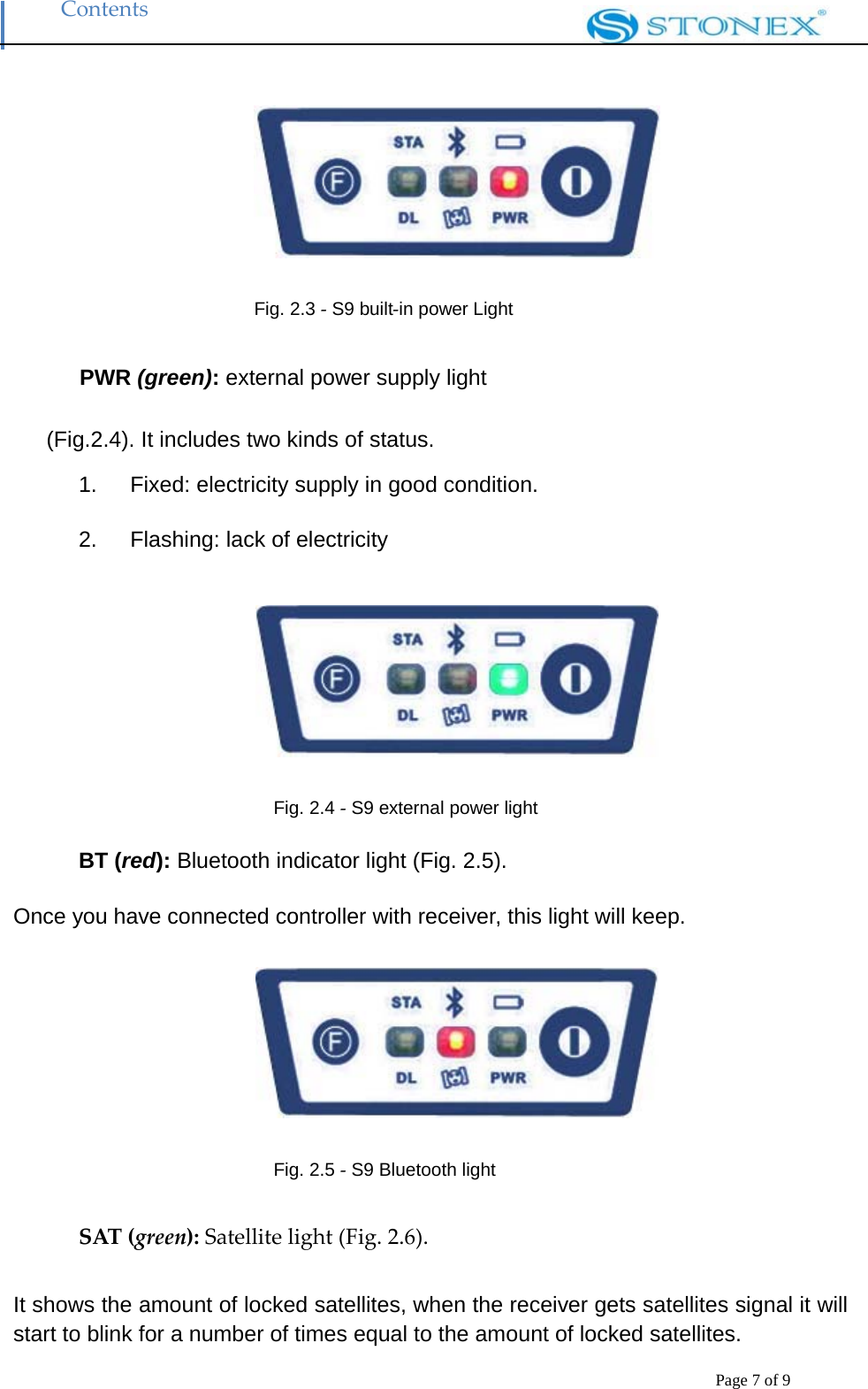 Contents Page 7 of 9    Fig. 2.3 ‐ S9 built‐in power Light PWR (green): external power supply light (Fig.2.4). It includes two kinds of status. 1.      Fixed: electricity supply in good condition.  2.   Flashing: lack of electricity   Fig. 2.4 ‐ S9 external power light BT (red): Bluetooth indicator light (Fig. 2.5).   Once you have connected controller with receiver, this light will keep.   Fig. 2.5 ‐ S9 Bluetooth light SAT (green): Satellite light (Fig. 2.6).It shows the amount of locked satellites, when the receiver gets satellites signal it will start to blink for a number of times equal to the amount of locked satellites. 