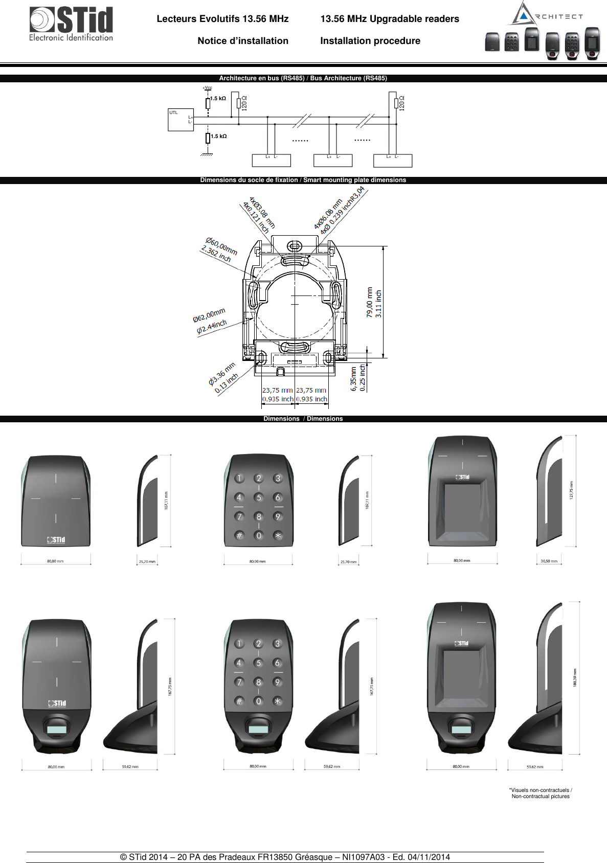                                   Lecteurs Evolutifs 13.56 MHz       Notice d’installation     13.56 MHz Upgradable readers  Installation procedure    © STid 2014 – 20 PA des Pradeaux FR13850 Gréasque – NI1097A03 - Ed. 04/11/2014  Architecture en bus (RS485) / Bus Architecture (RS485)            Dimensions du socle de fixation / Smart mounting plate dimensions                            Dimensions  / Dimensions                                  L+ L-  L+   L-  L+    L-  L+   L-  UTL  +Vcc  1.5 kΩ  1.5 kΩ  *Visuels non-contractuels /  Non-contractual pictures 