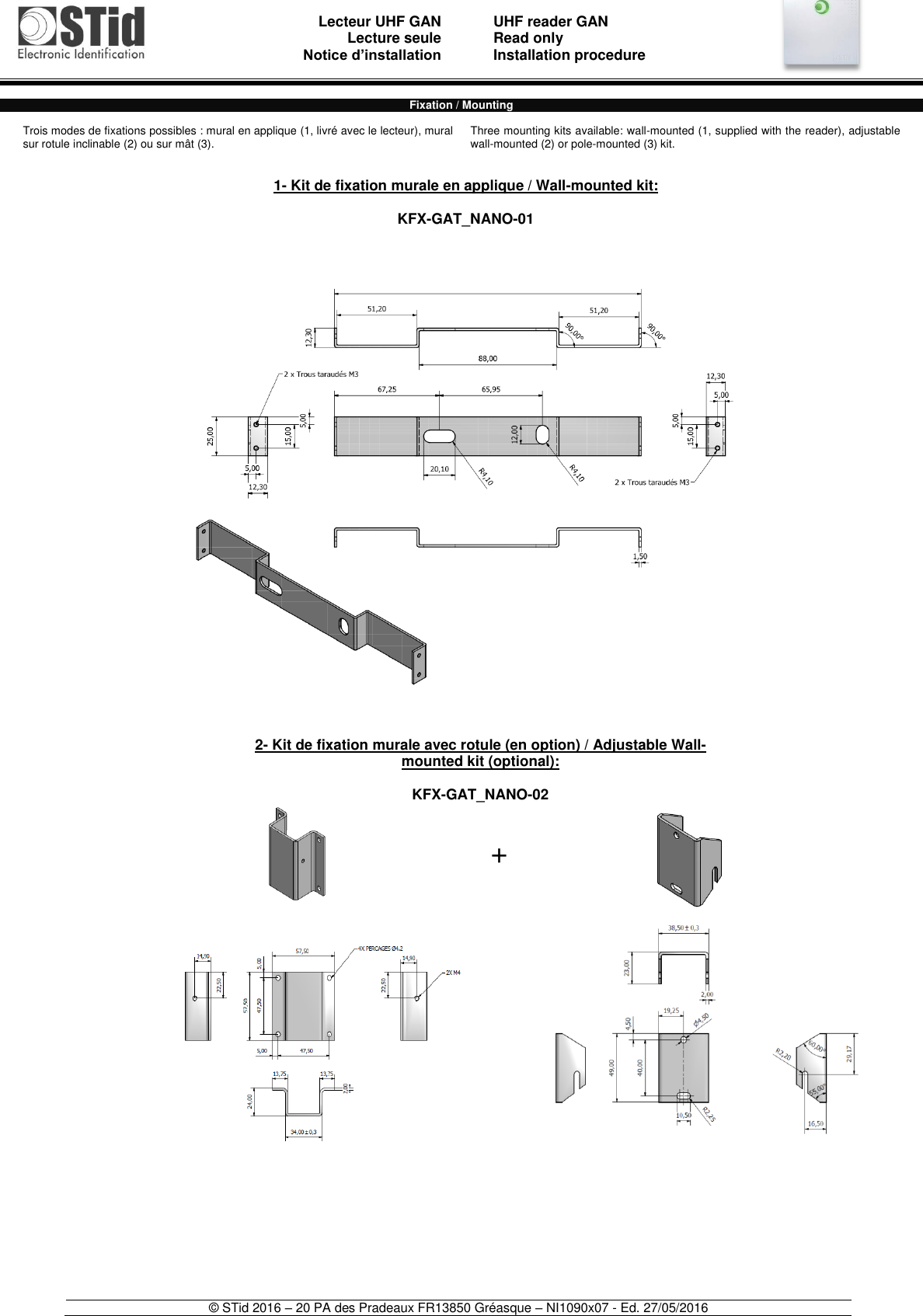                               Lecteur UHF GAN Lecture seule     Notice d’installation   UHF reader GAN Read only Installation procedure    © STid 2016 – 20 PA des Pradeaux FR13850 Gréasque – NI1090x07 - Ed. 27/05/2016   Fixation / Mounting  Trois modes de fixations possibles : mural en applique (1, livré avec le lecteur), mural sur rotule inclinable (2) ou sur mât (3). Three mounting kits available: wall-mounted (1, supplied with the reader), adjustable wall-mounted (2) or pole-mounted (3) kit.                                                  1- Kit de fixation murale en applique / Wall-mounted kit:  KFX-GAT_NANO-01  + 2- Kit de fixation murale avec rotule (en option) / Adjustable Wall-mounted kit (optional):  KFX-GAT_NANO-02 