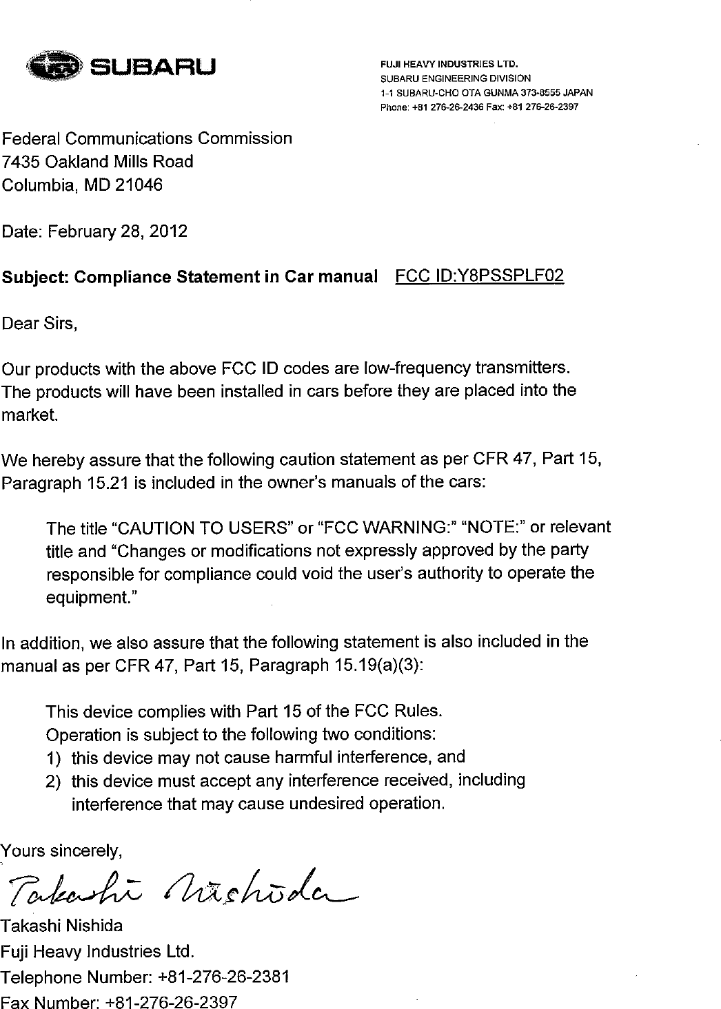 ^日U日ARUFederal communications commission74350akland MⅢS RoadColumbia, MD 21046Date: February 28,2012FCC ID:Y8PSSPLF02Subject: compliance Sねtementin car manualDear sirs,Our products with the above FCC ID codes are low・frequency transm唯ers.The products wi&quot; have been insta11ed in cars before they are placed into themarket.FUJIHEAVYINDUSTR正S LTDSUBARU ENGINEERING DIVISION1-1 SUBARU,CHO 0コ&apos;A GUNMA373-8555JAPANPhone:+81 276262436 F日X:゛8127626-2397Vve hereby assure thatthe f0110vving caution staterηent as per cFR 47, pad 15,Paragraph 1521 is included in the ovvner&apos;s manuals ofthe cars:The tiue &quot;CAUTION TO USERS&quot; or&apos;下CC WARNING:&quot;&quot; NOTE:&quot; orrelevanttitle and &quot;changes or modifications not expressly approved by the partyresponsible for compliance could void the user&apos;s authority to operate theequipment.&quot;In addition, we also assure thatthe f0110wing statement is also included in thema則al as per cFR 47, pa此 15, paragraph 15.19(a)(3):This device complies wjth part 150fthe FCC Rules.Operation is subjectto the f0110wing tvvo conditions:1) this device rnay not cause harmfulinterference, and2) this device mu$t accept any interference received,includinginterference that may cause undesired operation.Yours sincerely,「アTakashi NishidaFuji HeaⅦ,1ndustries Ltd.Telephone Number:+81-27626-2381F3X Number:+81-276-26-2397^&apos;、Z伐.,、j分・/