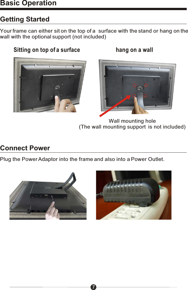 Basic Operation7Getting StartedConnect PowerYour frame can either sit on the top of a  surface with the stand or hang on the wall with the optional support (not included)Plug the Power Adaptor into the frame and also into a Power Outlet.Wall mounting hole(The wall mounting support  is not included)Sitting on top of a surface hang on a wall