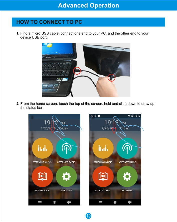 19Advanced OperationHOW TO CONNECT TO PC1. Find a micro USB cable, connect one end to your PC, and the other end to your     device USB port.2. From the home screen, touch the top of the screen, hold and slide down to draw up     the status bar.