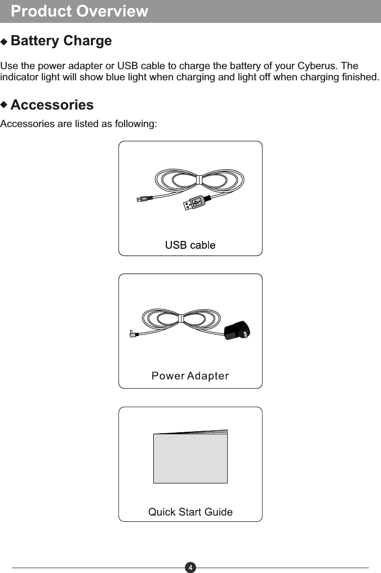 Product OverviewBattery ChargeUse the power adapter or USB cable to charge the battery of your Cyberus. The indicator light will show blue light when charging and light off when charging finished.Accessories are listed as following:4Accessories