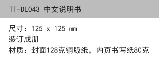 TT-DL043 中文说明书尺寸：125 x 125 mm装订成册材质：封面128克铜版纸，内页书写纸80克
