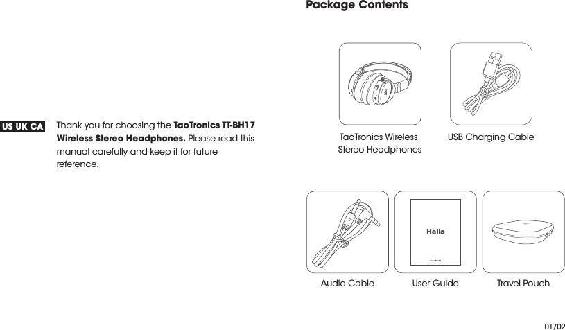 Thank you for choosing the TaoTronics TT-BH17 Wireless Stereo Headphones. Please read this manual carefully and keep it for future reference.US UK CAPackage Contents01/02Audio Cable User Guide Travel PouchTaoTronics Wireless Stereo HeadphonesUSB Charging Cable